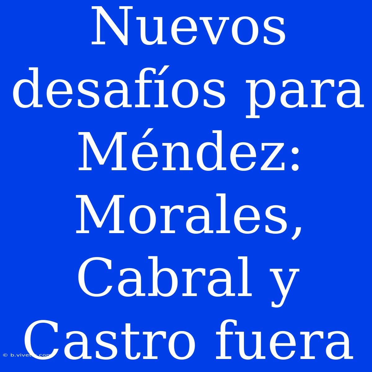 Nuevos Desafíos Para Méndez:  Morales, Cabral Y Castro Fuera