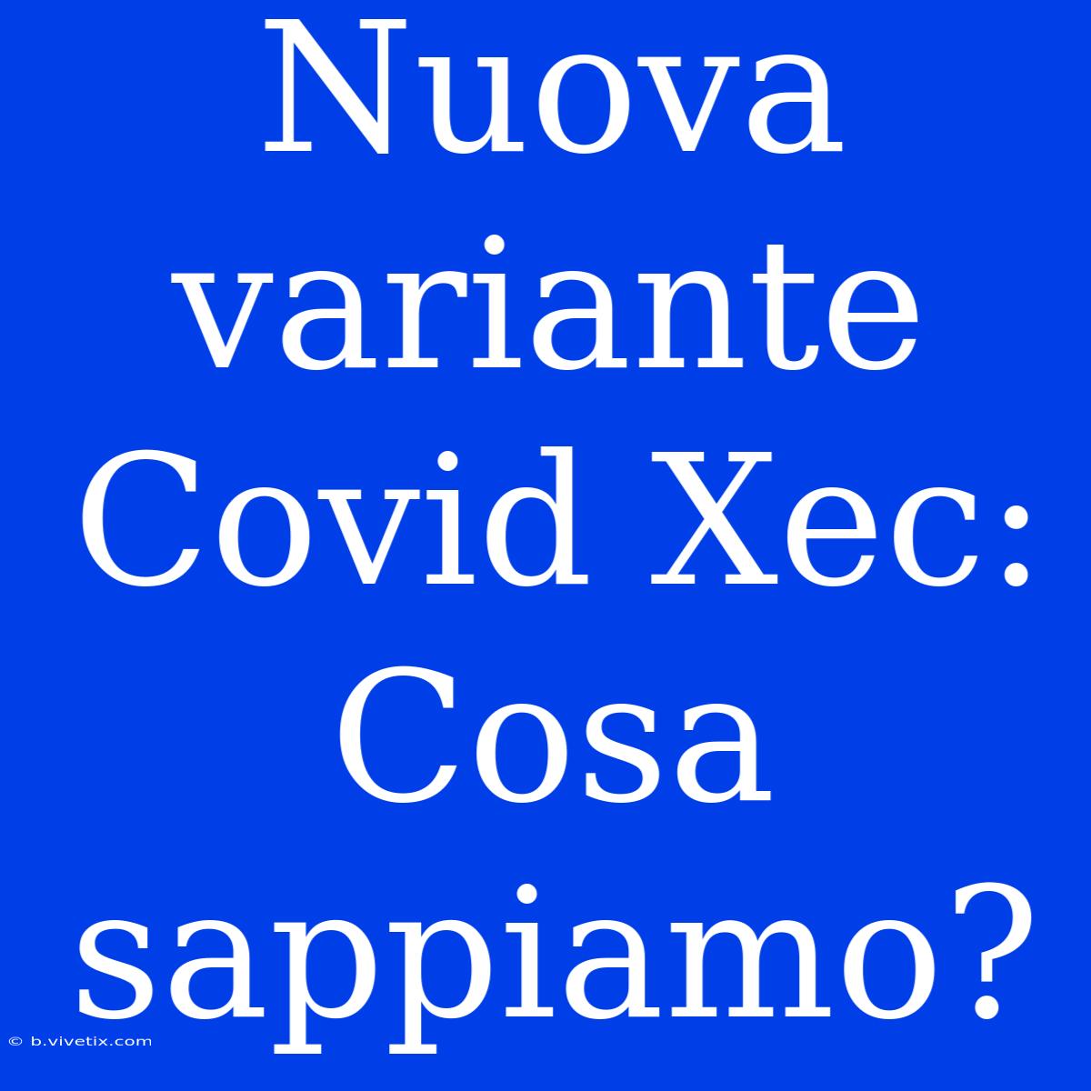 Nuova Variante Covid Xec: Cosa Sappiamo?