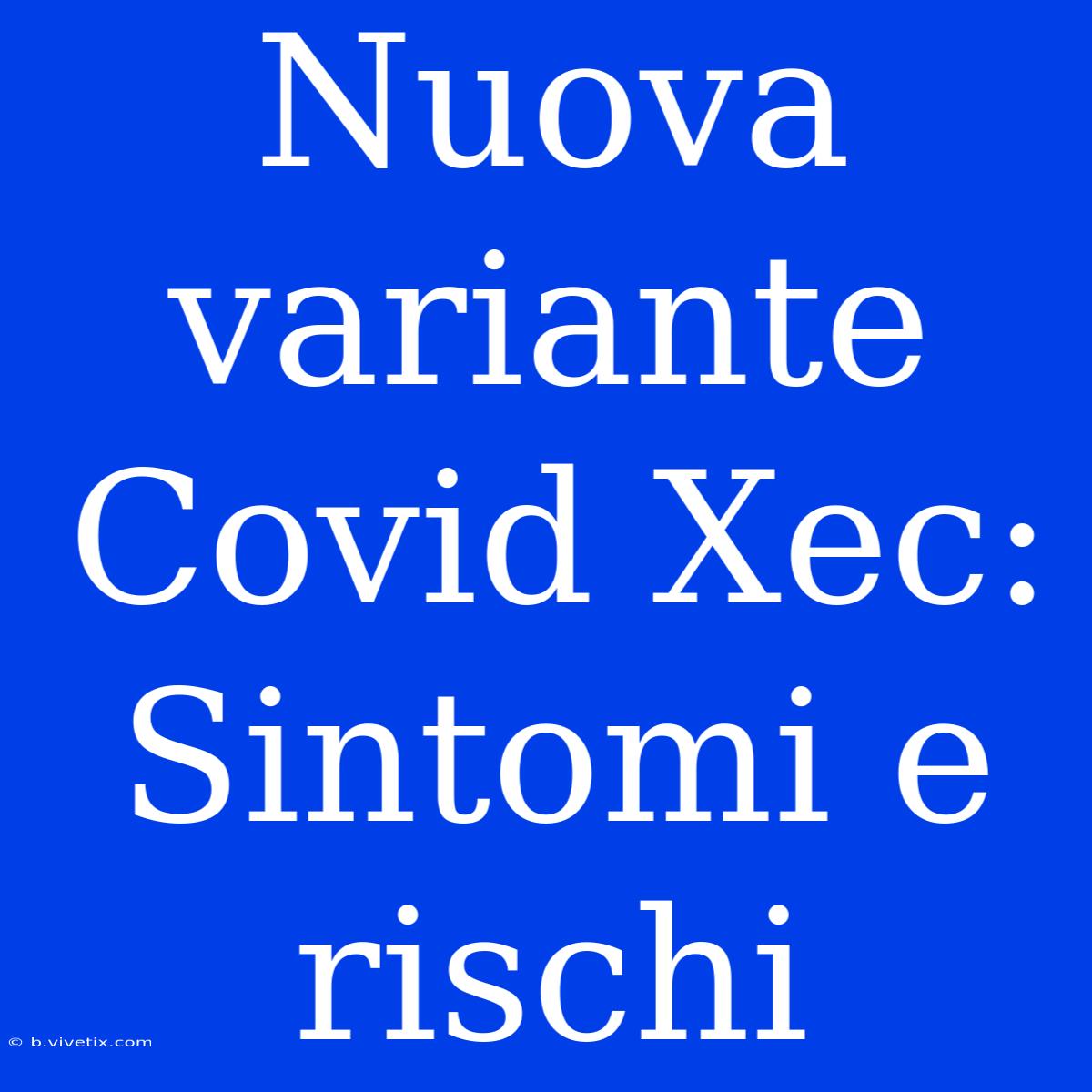 Nuova Variante Covid Xec: Sintomi E Rischi