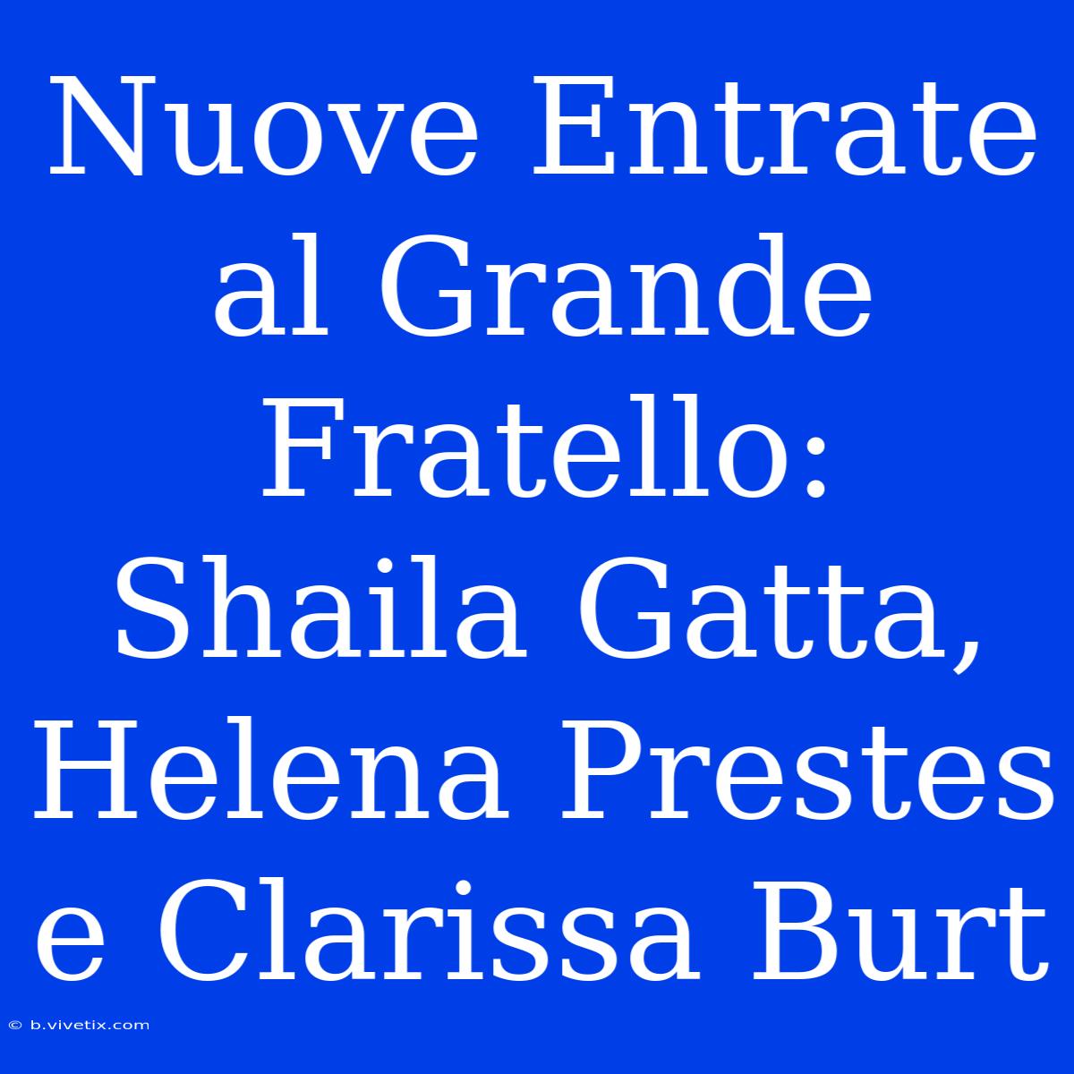 Nuove Entrate Al Grande Fratello: Shaila Gatta, Helena Prestes E Clarissa Burt