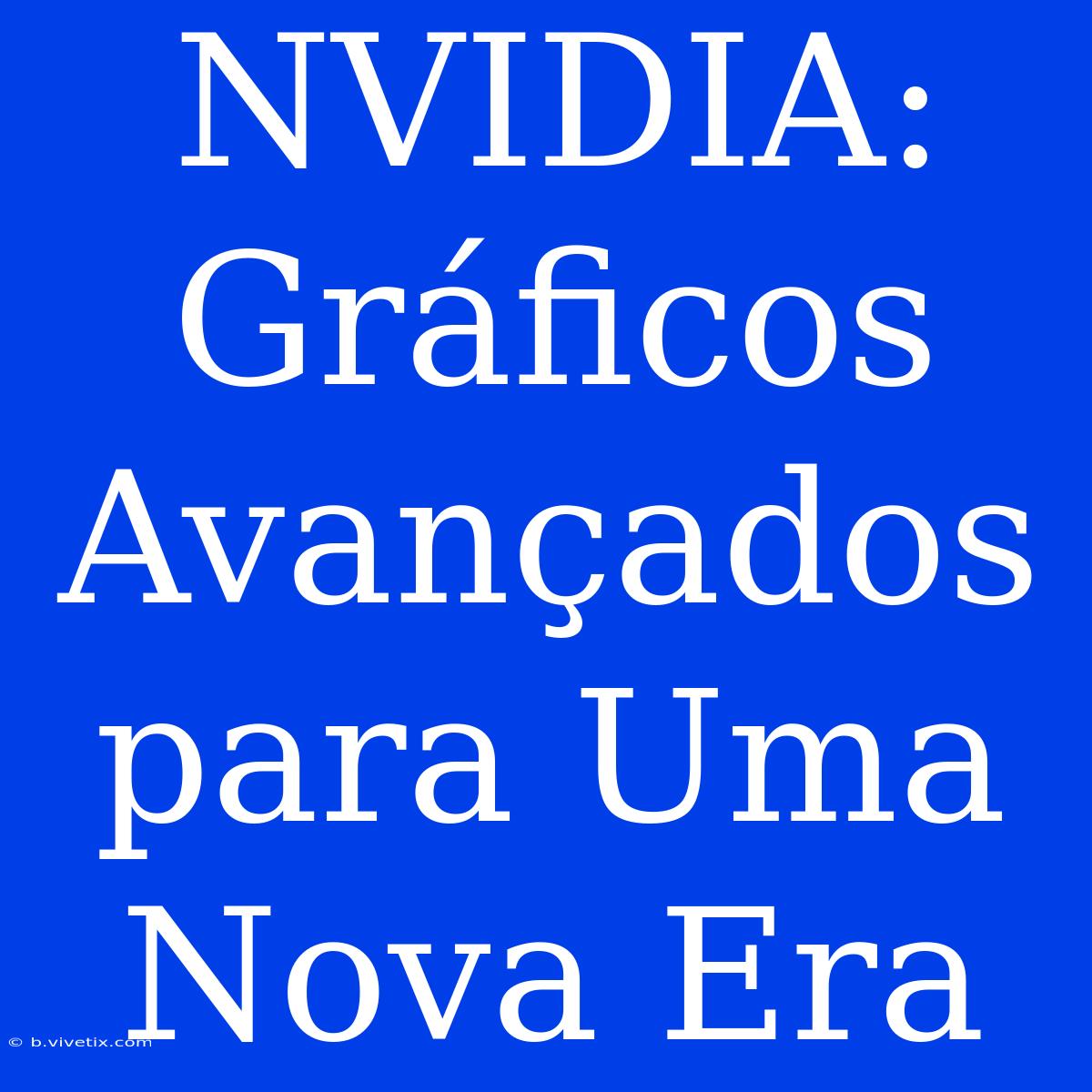 NVIDIA: Gráficos Avançados Para Uma Nova Era