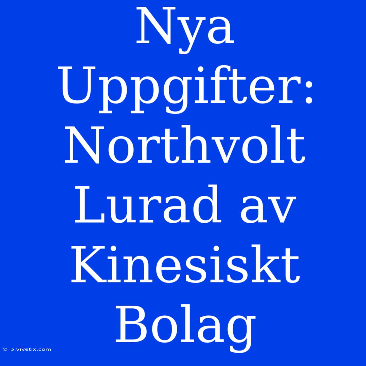 Nya Uppgifter: Northvolt Lurad Av Kinesiskt Bolag