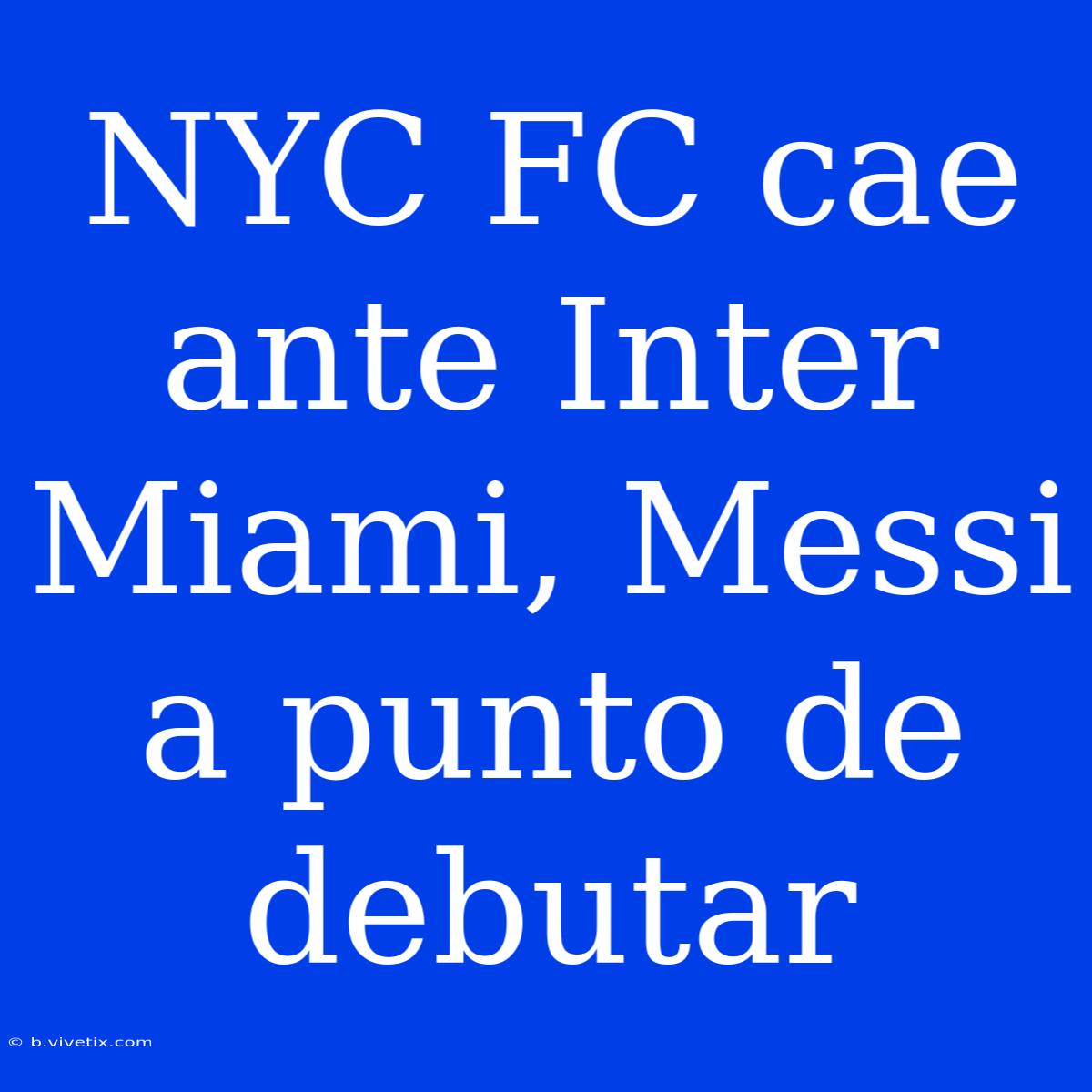 NYC FC Cae Ante Inter Miami, Messi A Punto De Debutar