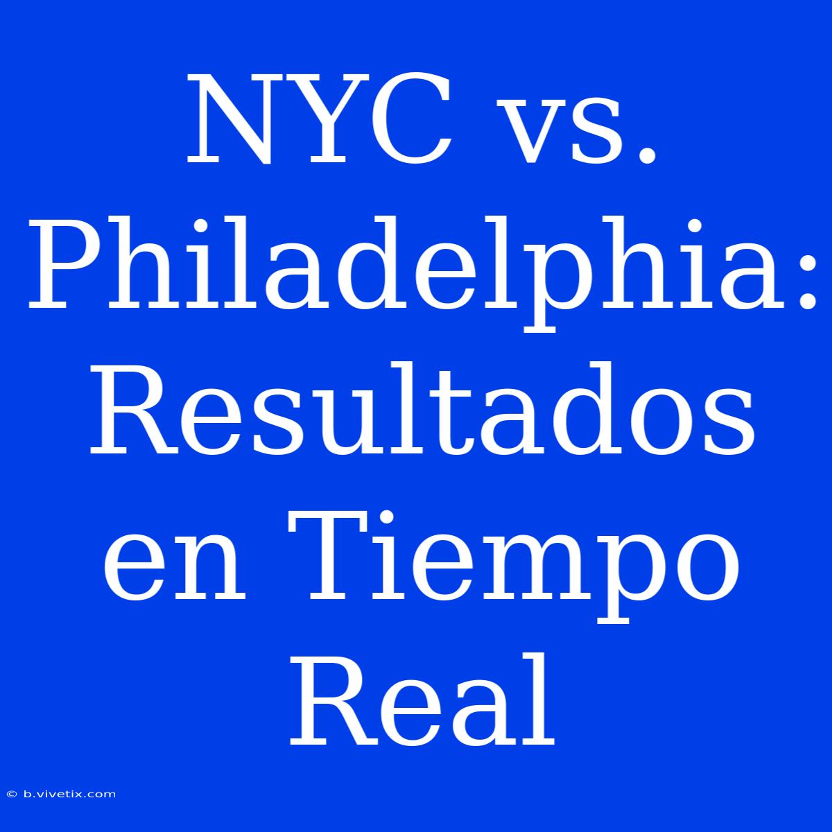 NYC Vs. Philadelphia: Resultados En Tiempo Real