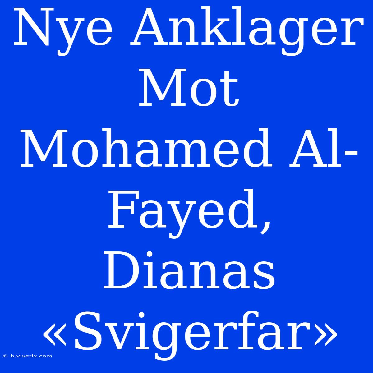 Nye Anklager Mot Mohamed Al-Fayed, Dianas «Svigerfar»