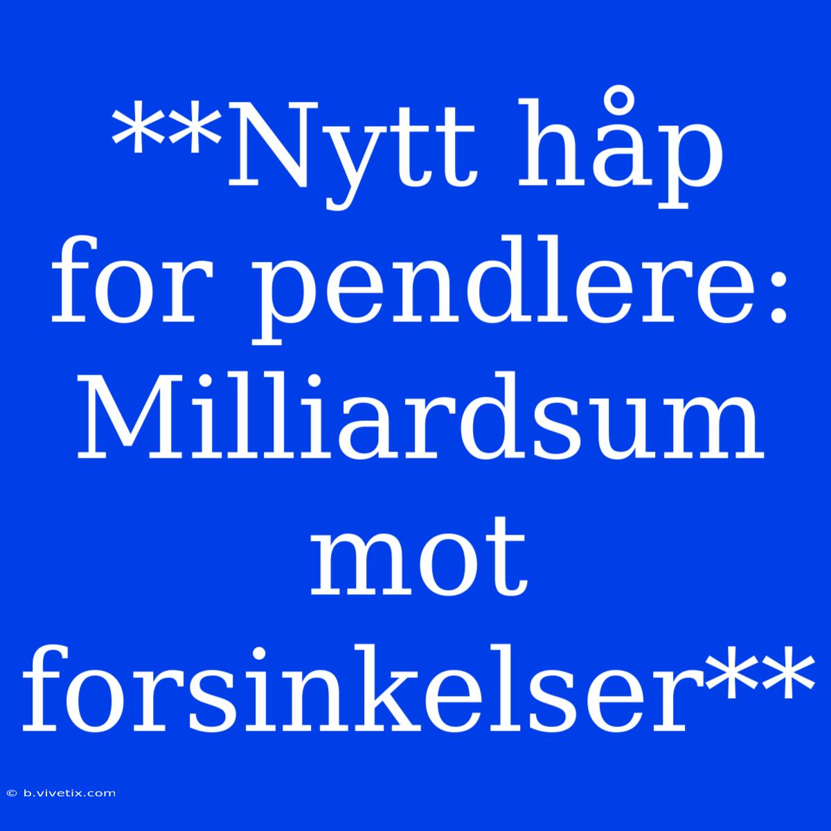 **Nytt Håp For Pendlere: Milliardsum Mot Forsinkelser**