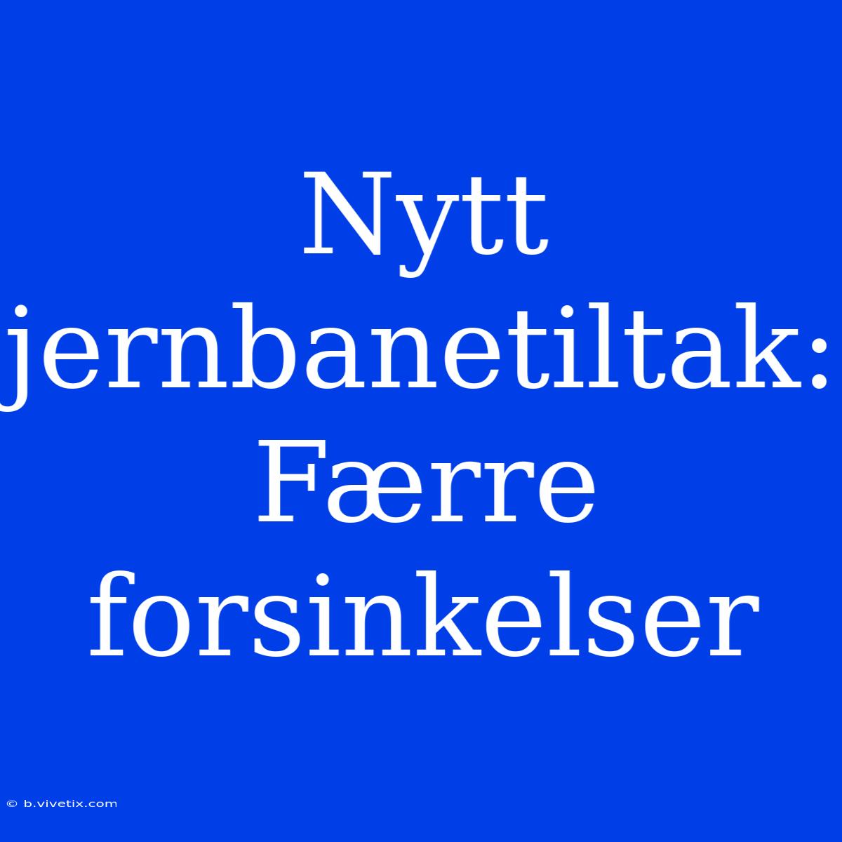 Nytt Jernbanetiltak:  Færre Forsinkelser 