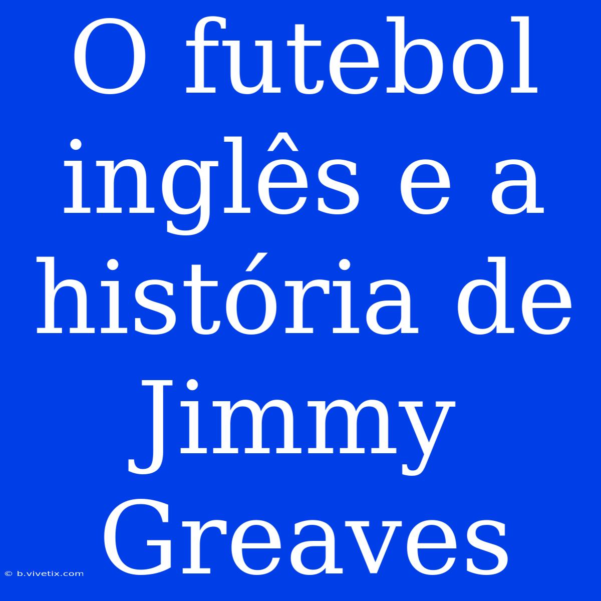 O Futebol Inglês E A História De Jimmy Greaves