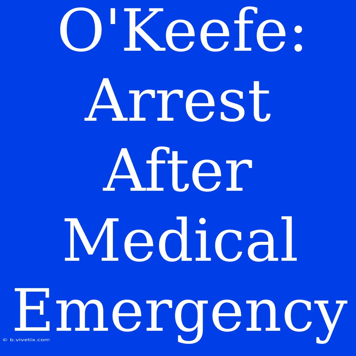 O'Keefe: Arrest After Medical Emergency