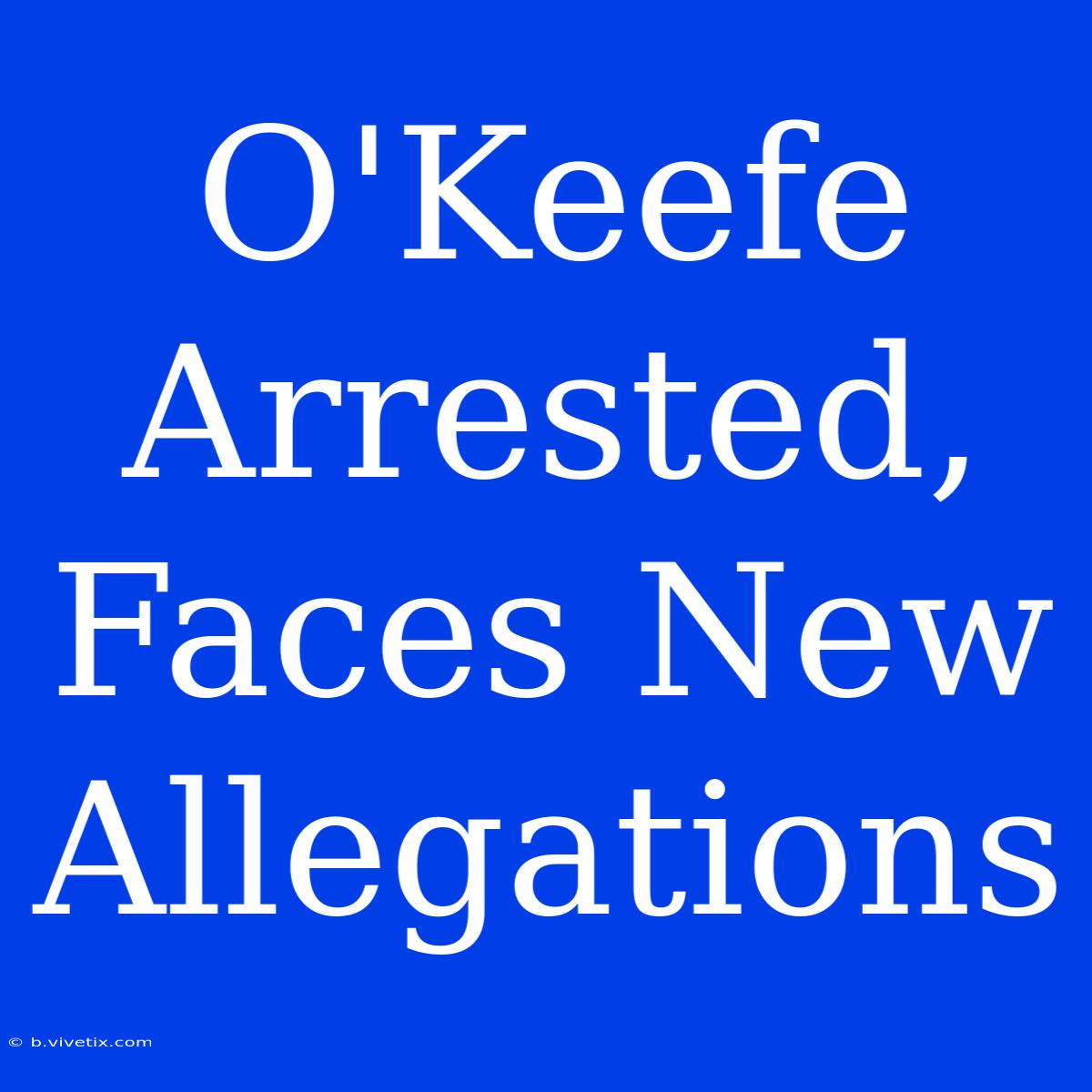 O'Keefe Arrested, Faces New Allegations