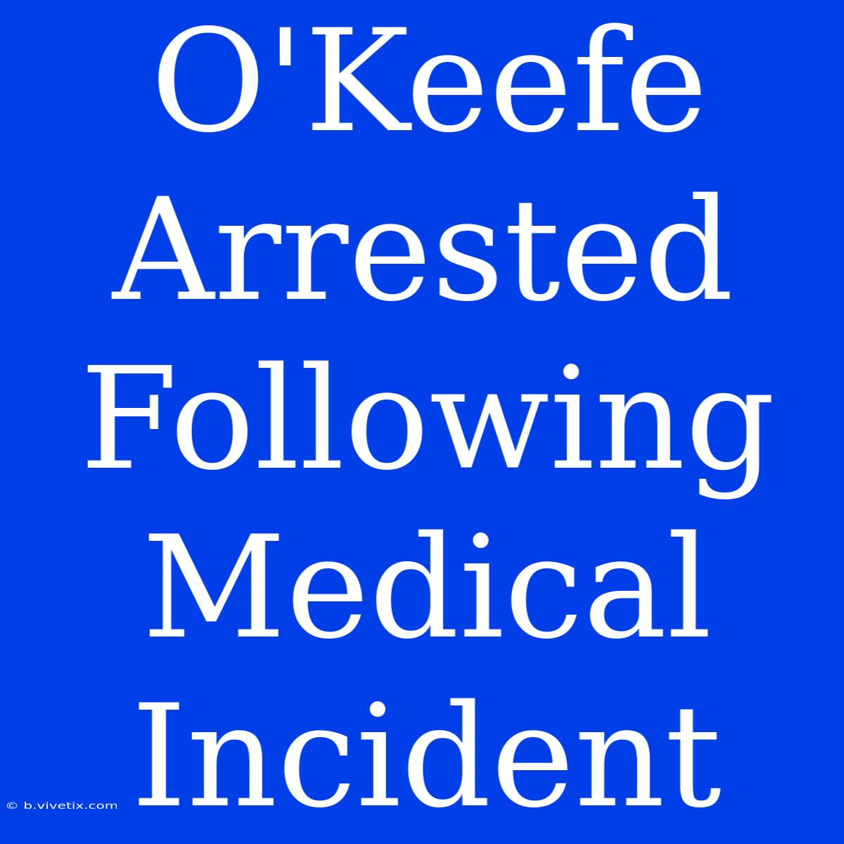 O'Keefe Arrested Following Medical Incident