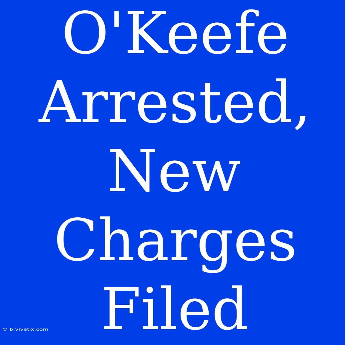 O'Keefe Arrested, New Charges Filed