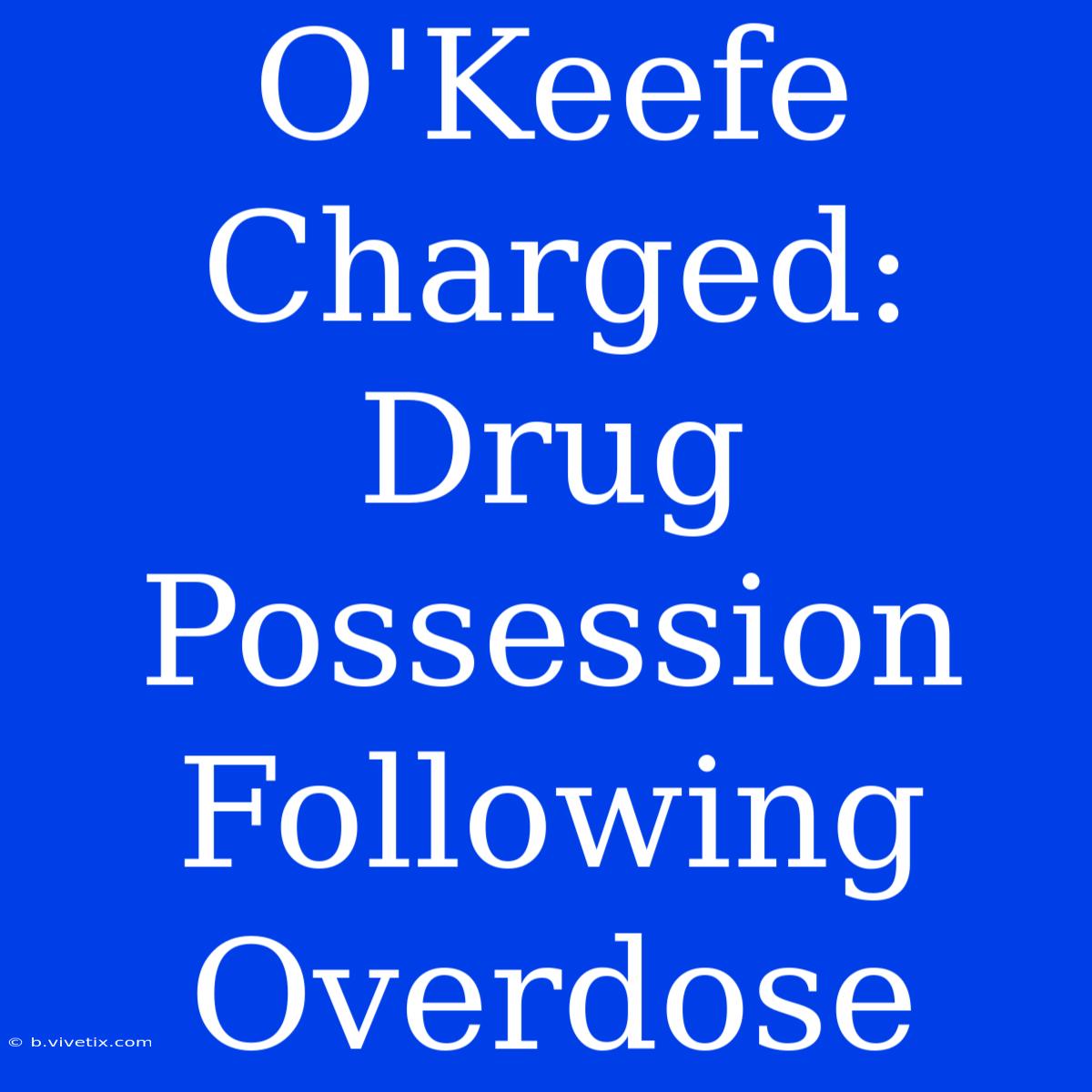 O'Keefe Charged: Drug Possession Following Overdose