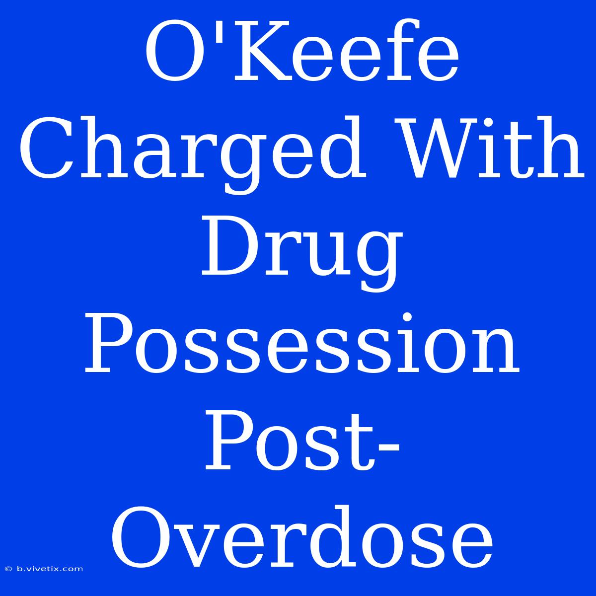 O'Keefe Charged With Drug Possession Post-Overdose