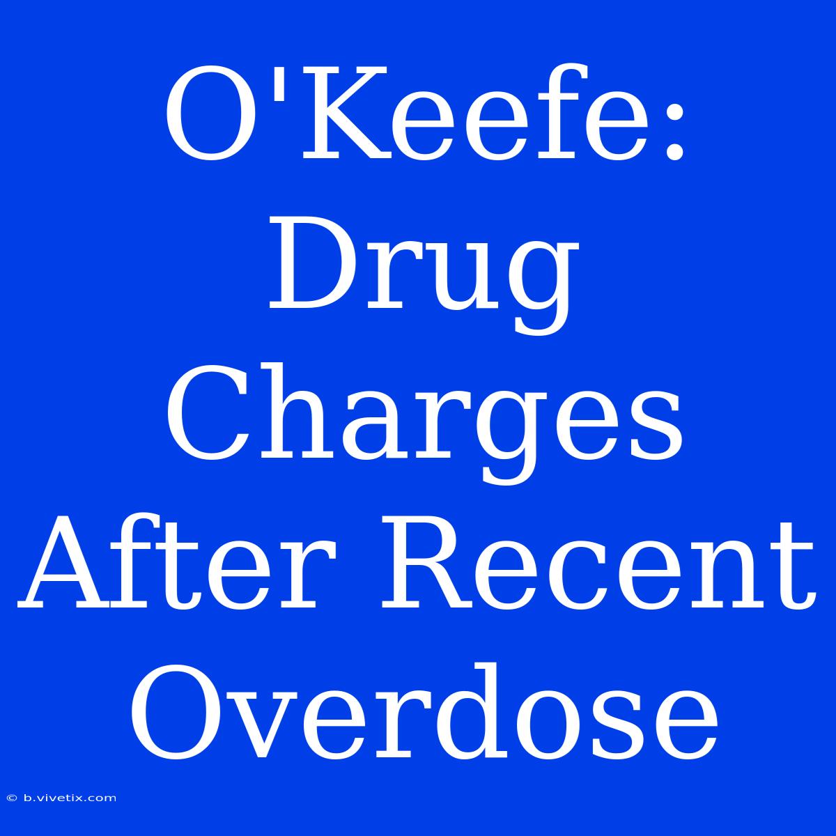 O'Keefe: Drug Charges After Recent Overdose 