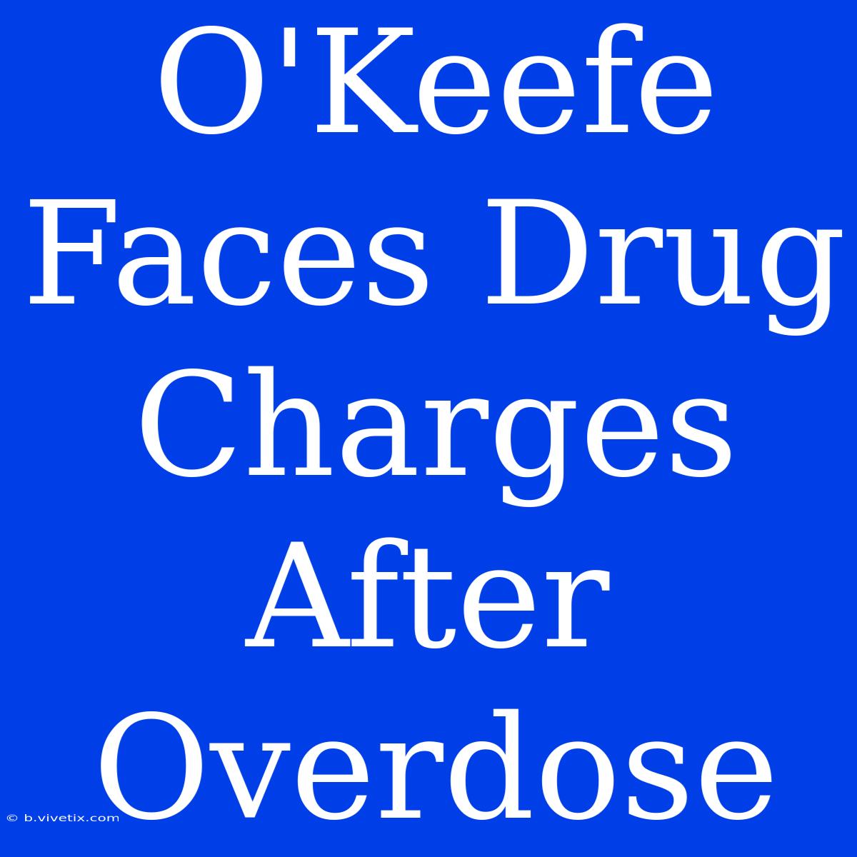 O'Keefe Faces Drug Charges After Overdose