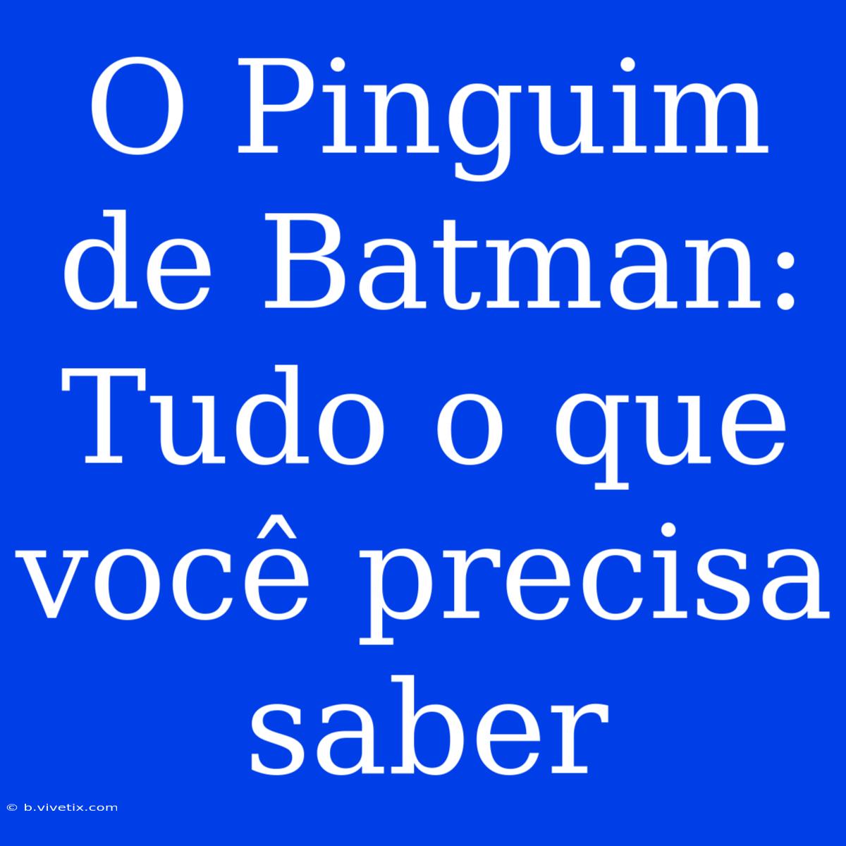 O Pinguim De Batman: Tudo O Que Você Precisa Saber 