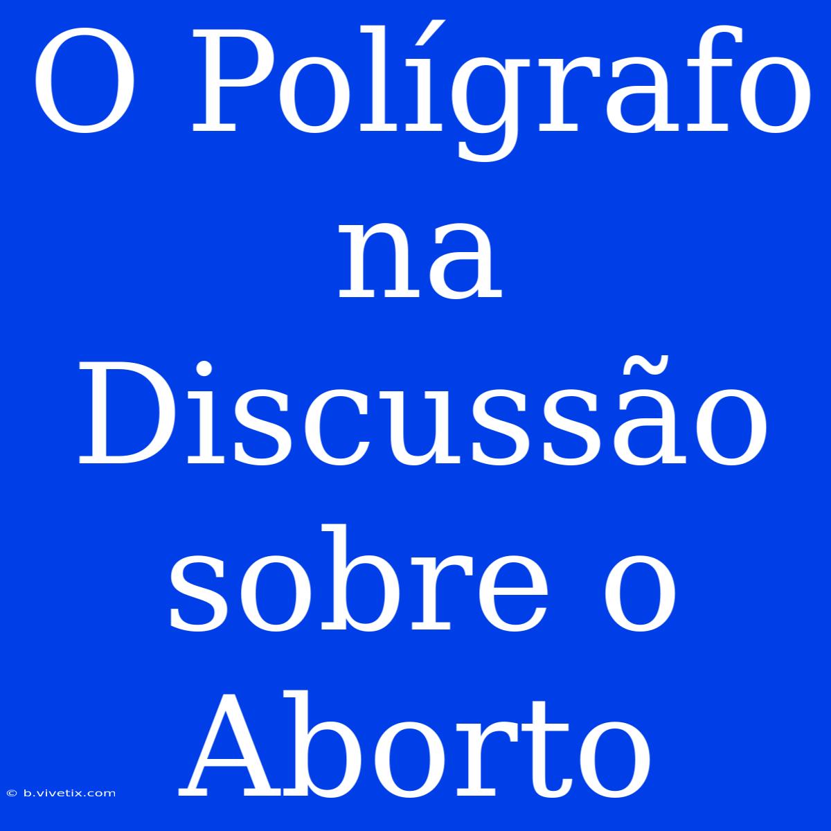 O Polígrafo Na Discussão Sobre O Aborto