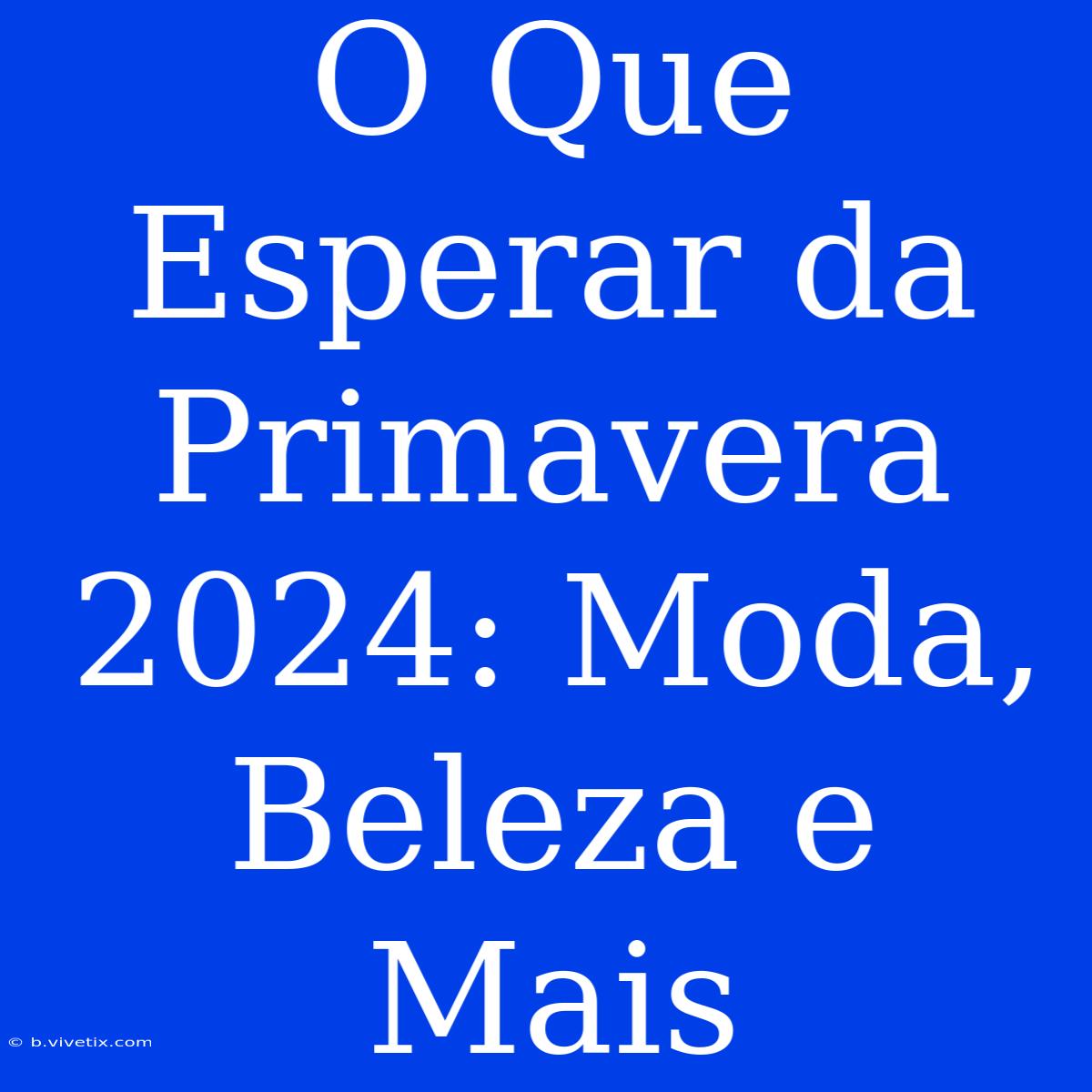 O Que Esperar Da Primavera 2024: Moda, Beleza E Mais