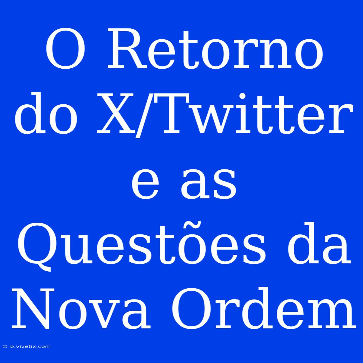 O Retorno Do X/Twitter E As Questões Da Nova Ordem