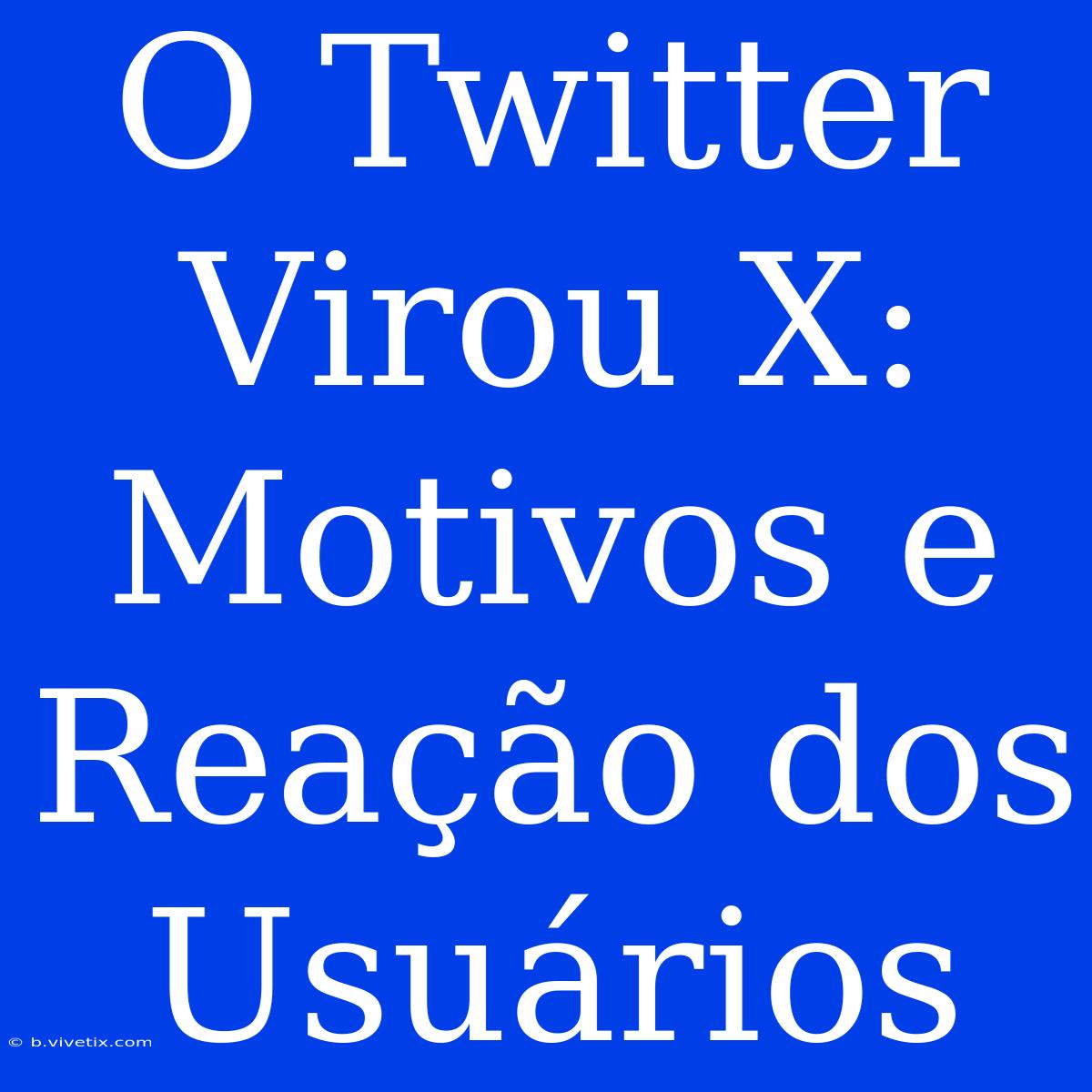 O Twitter Virou X: Motivos E Reação Dos Usuários