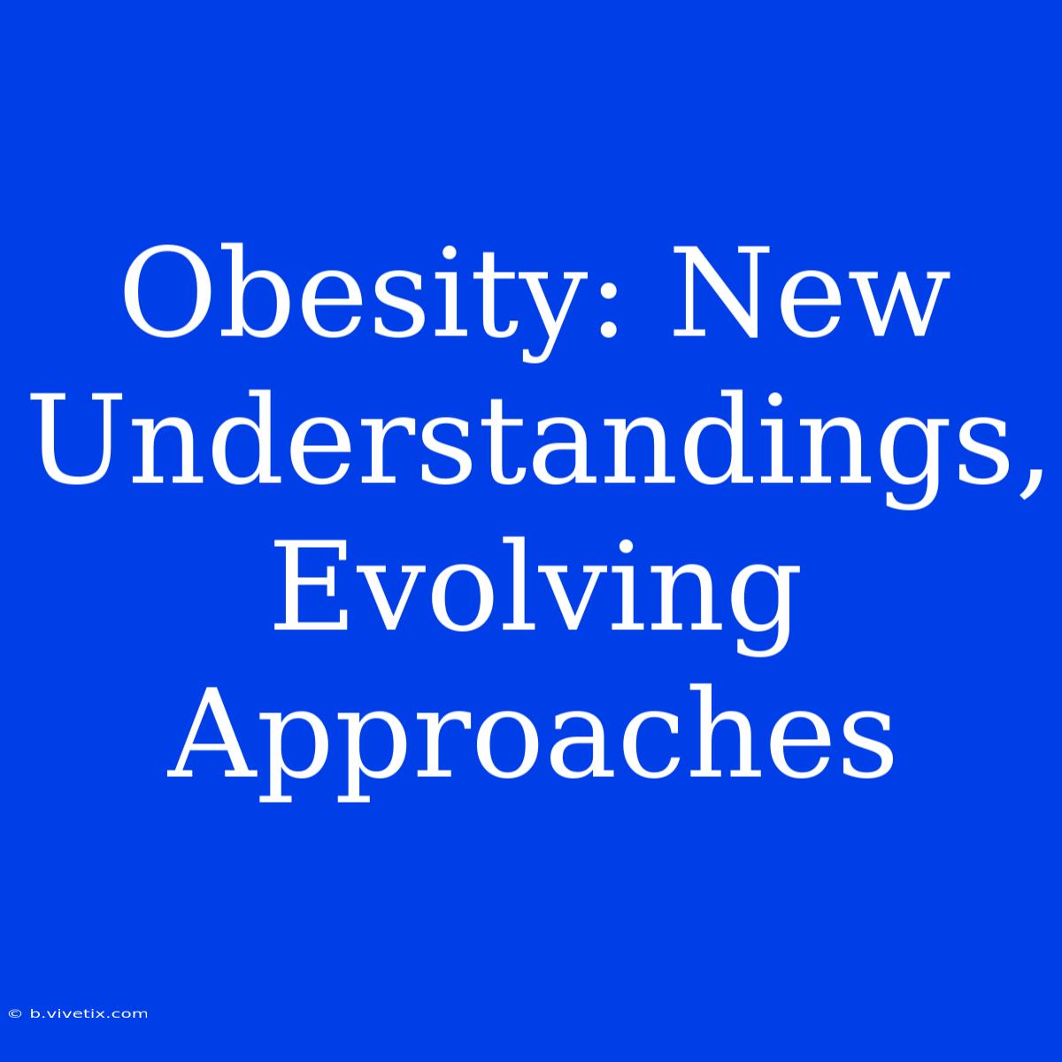 Obesity: New Understandings, Evolving Approaches