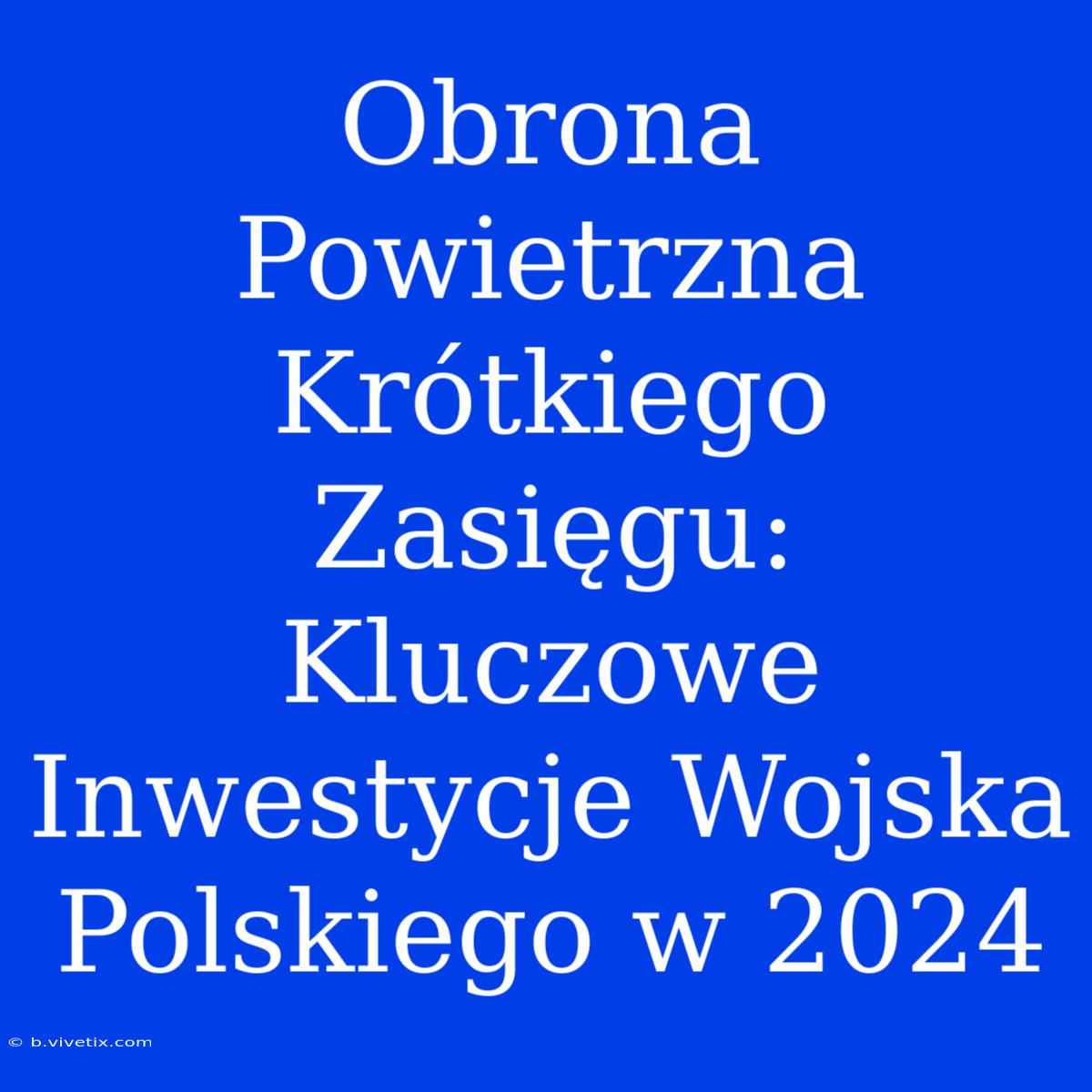 Obrona Powietrzna Krótkiego Zasięgu: Kluczowe Inwestycje Wojska Polskiego W 2024