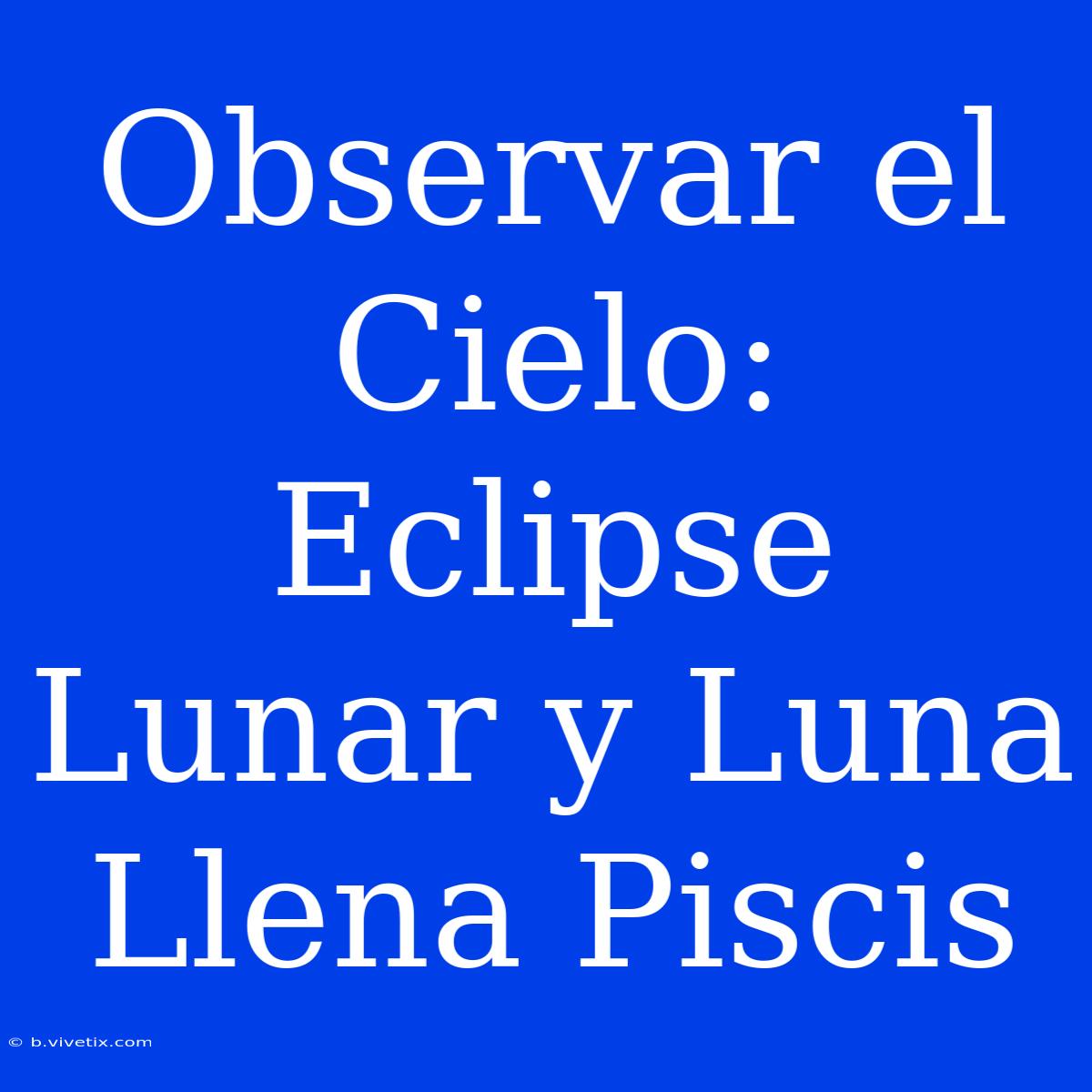 Observar El Cielo: Eclipse Lunar Y Luna Llena Piscis 