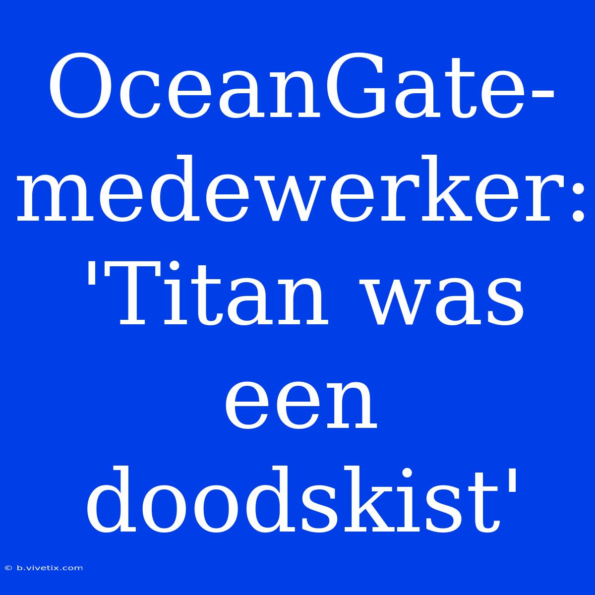 OceanGate-medewerker: 'Titan Was Een Doodskist'