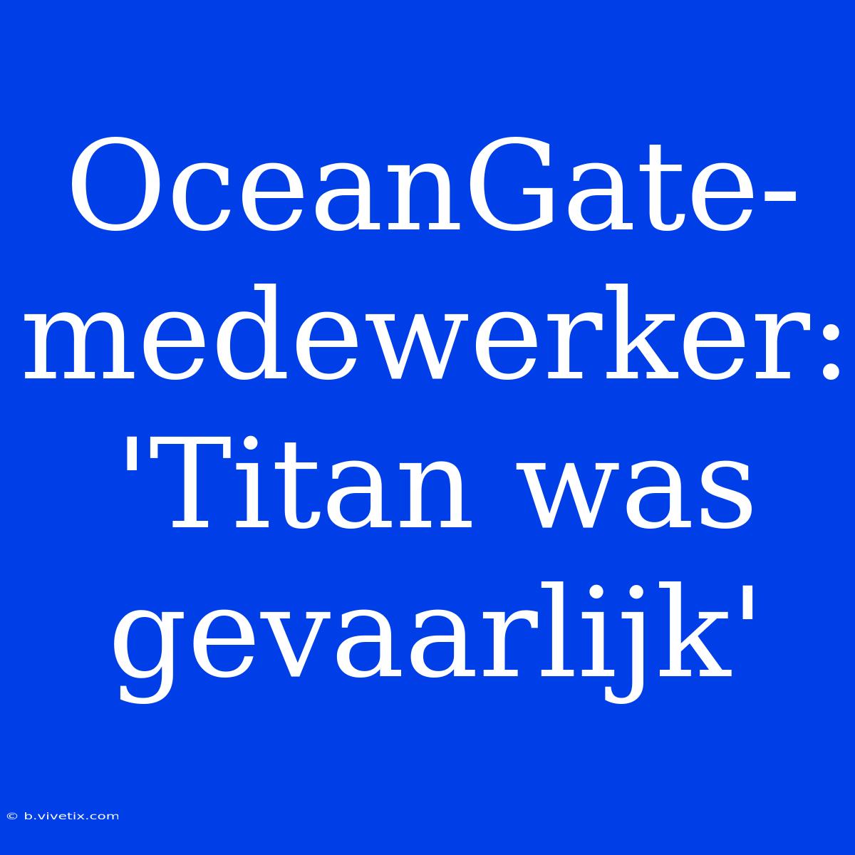 OceanGate-medewerker: 'Titan Was Gevaarlijk'