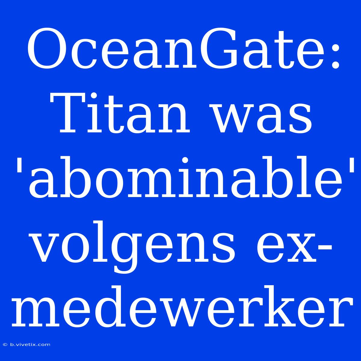 OceanGate: Titan Was 'abominable' Volgens Ex-medewerker