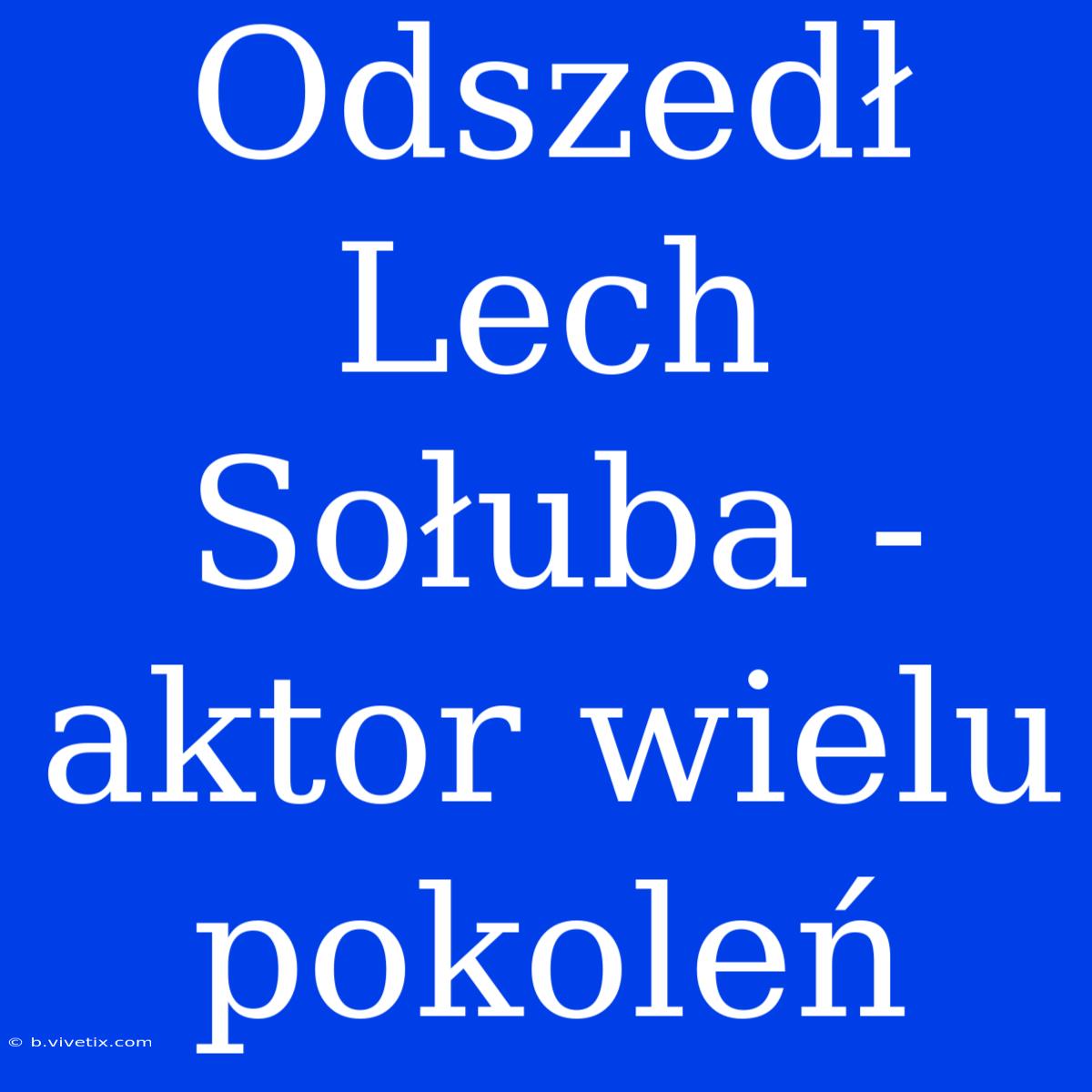 Odszedł Lech Sołuba - Aktor Wielu Pokoleń