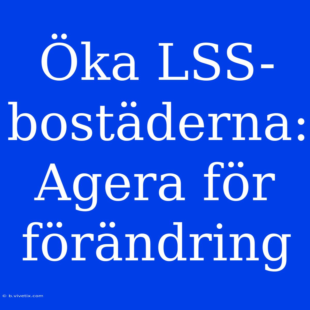 Öka LSS-bostäderna: Agera För Förändring