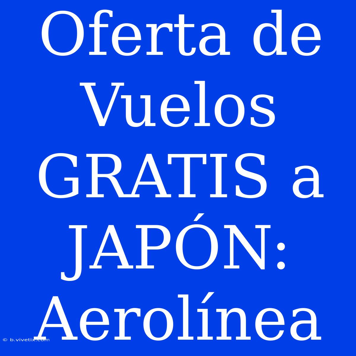 Oferta De Vuelos GRATIS A JAPÓN: Aerolínea 