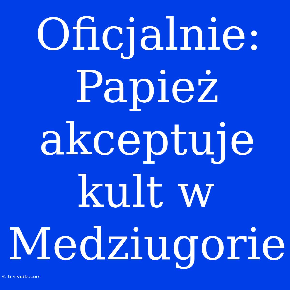 Oficjalnie: Papież Akceptuje Kult W Medziugorie