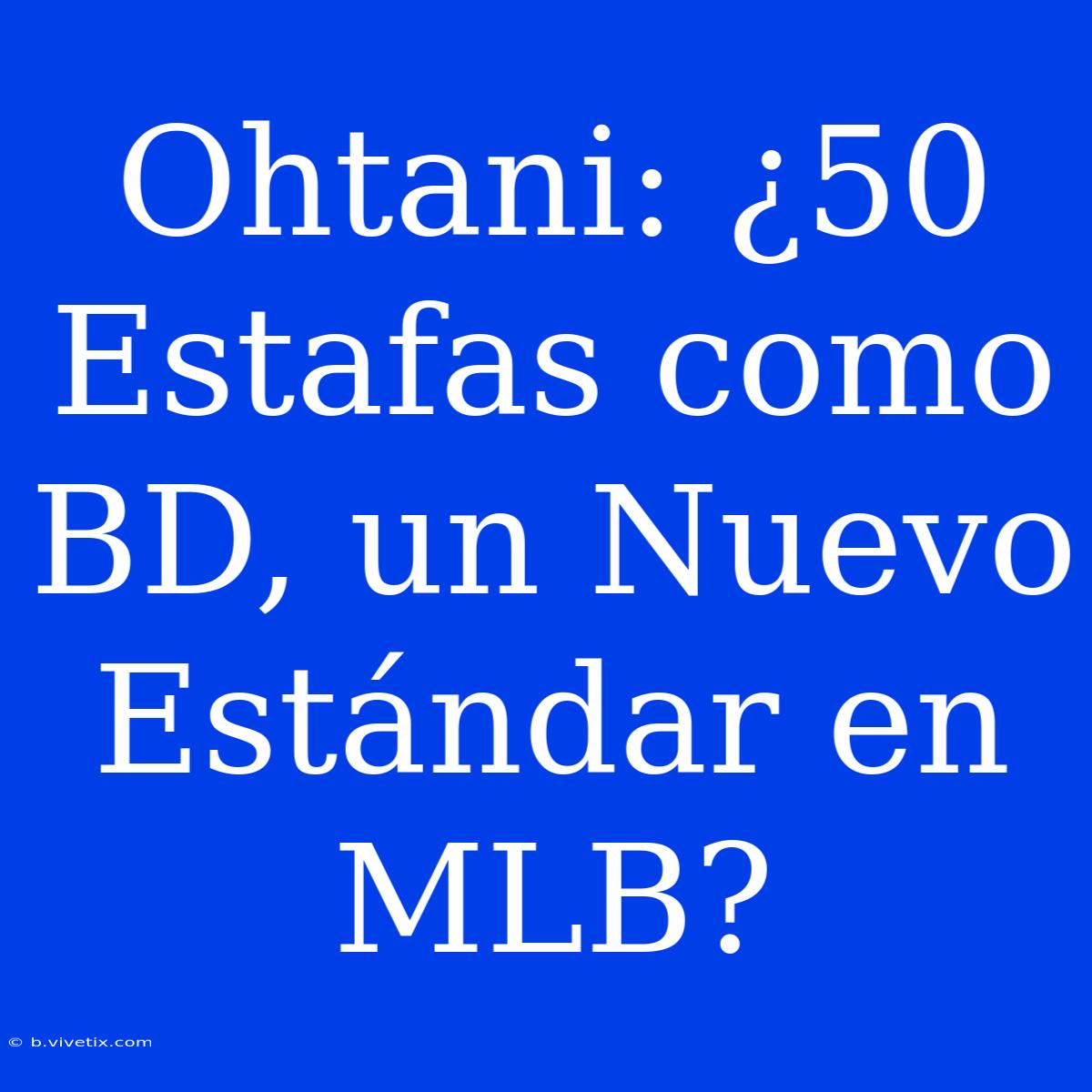 Ohtani: ¿50 Estafas Como BD, Un Nuevo Estándar En MLB? 