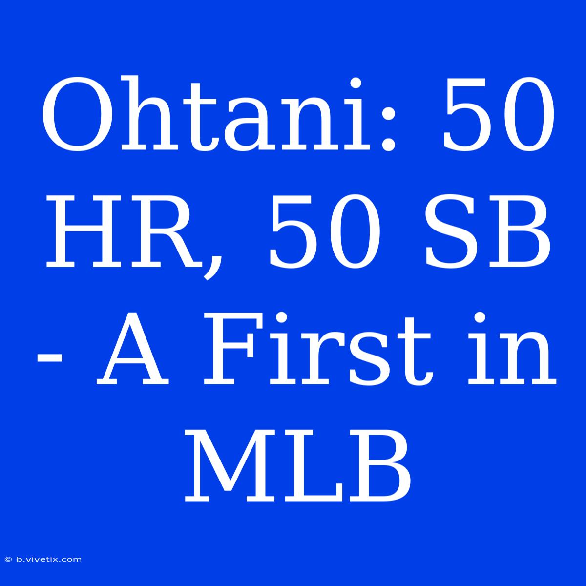 Ohtani: 50 HR, 50 SB - A First In MLB