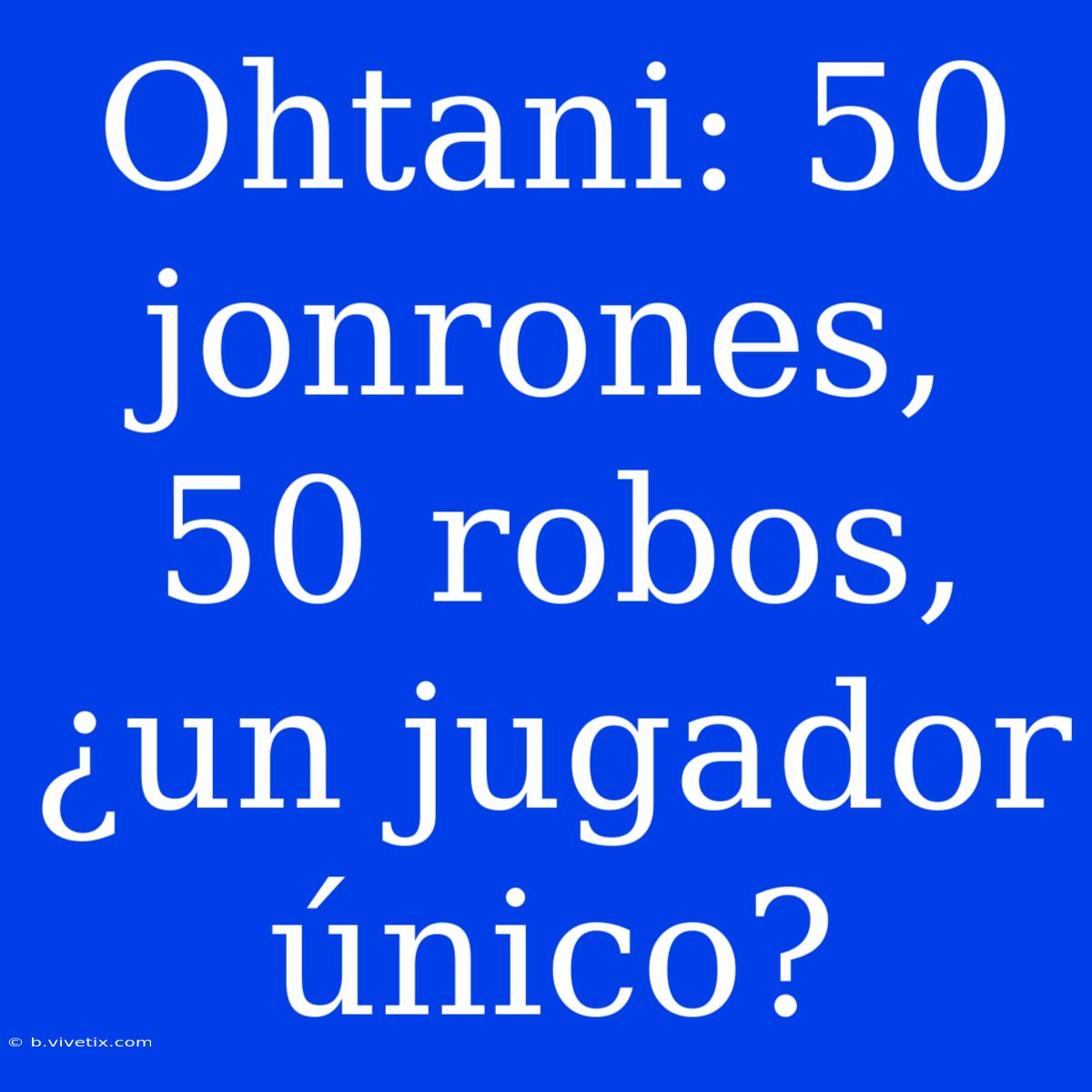 Ohtani: 50 Jonrones, 50 Robos, ¿un Jugador Único?