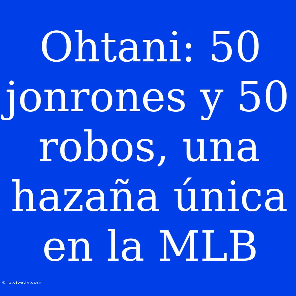 Ohtani: 50 Jonrones Y 50 Robos, Una Hazaña Única En La MLB