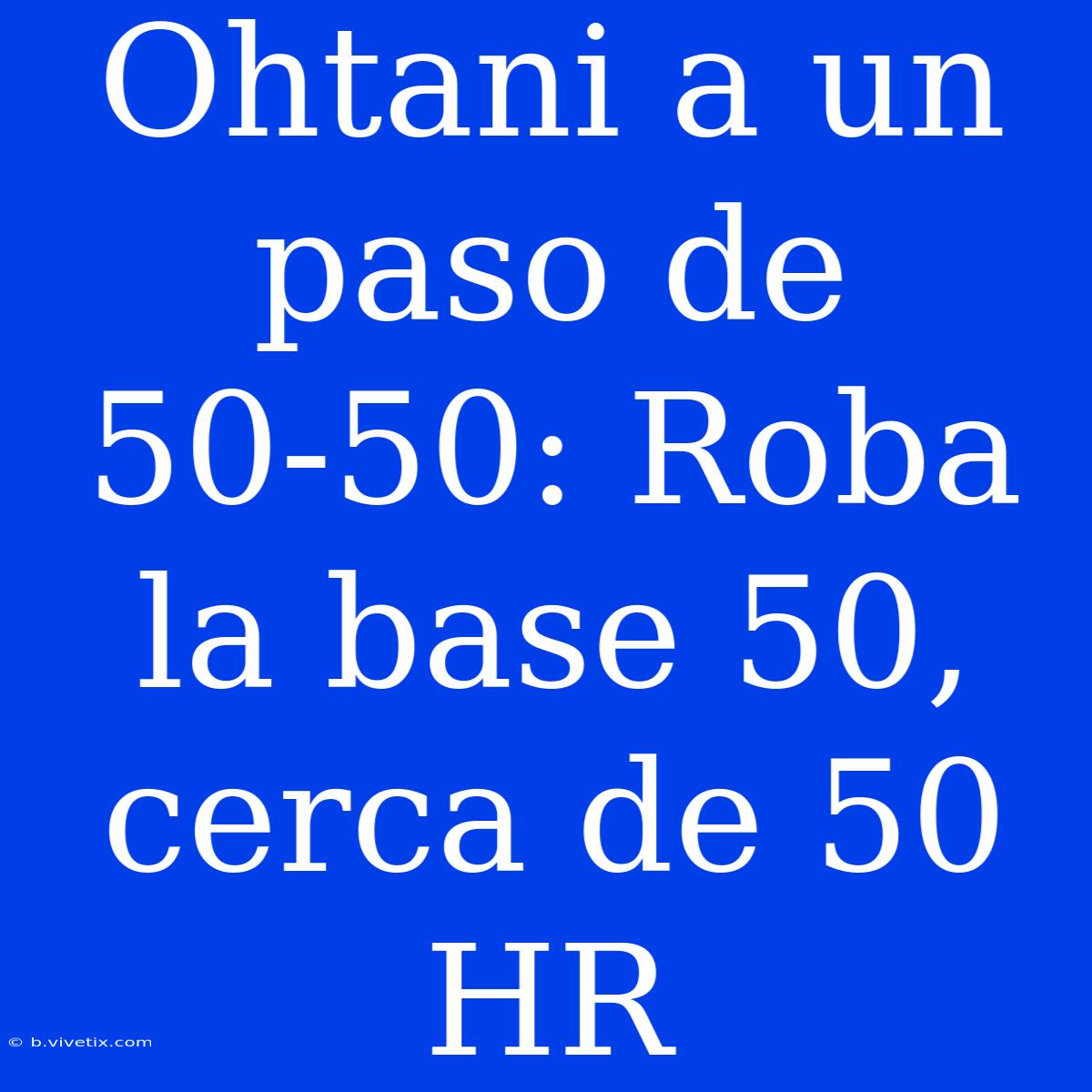 Ohtani A Un Paso De 50-50: Roba La Base 50, Cerca De 50 HR