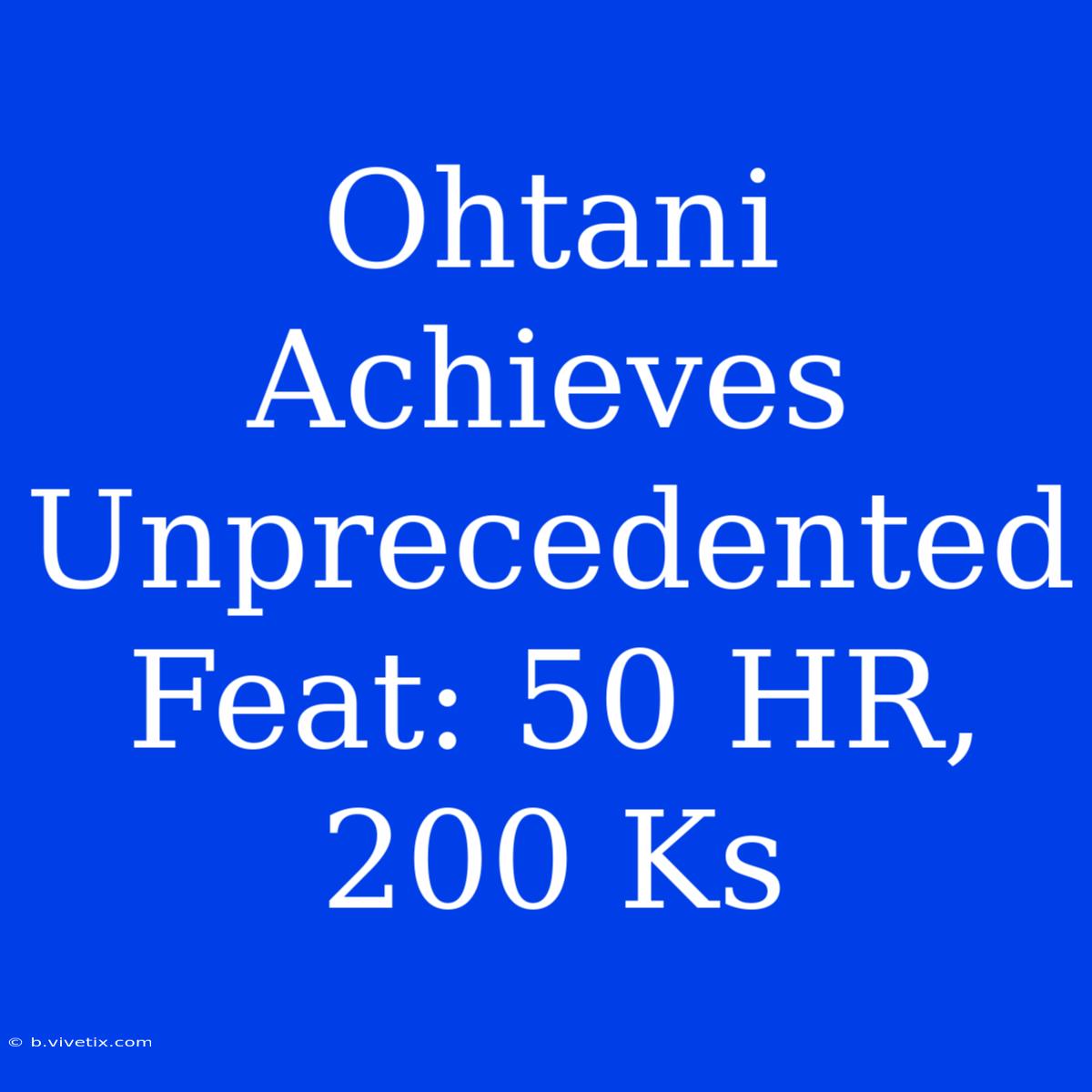 Ohtani Achieves Unprecedented Feat: 50 HR, 200 Ks