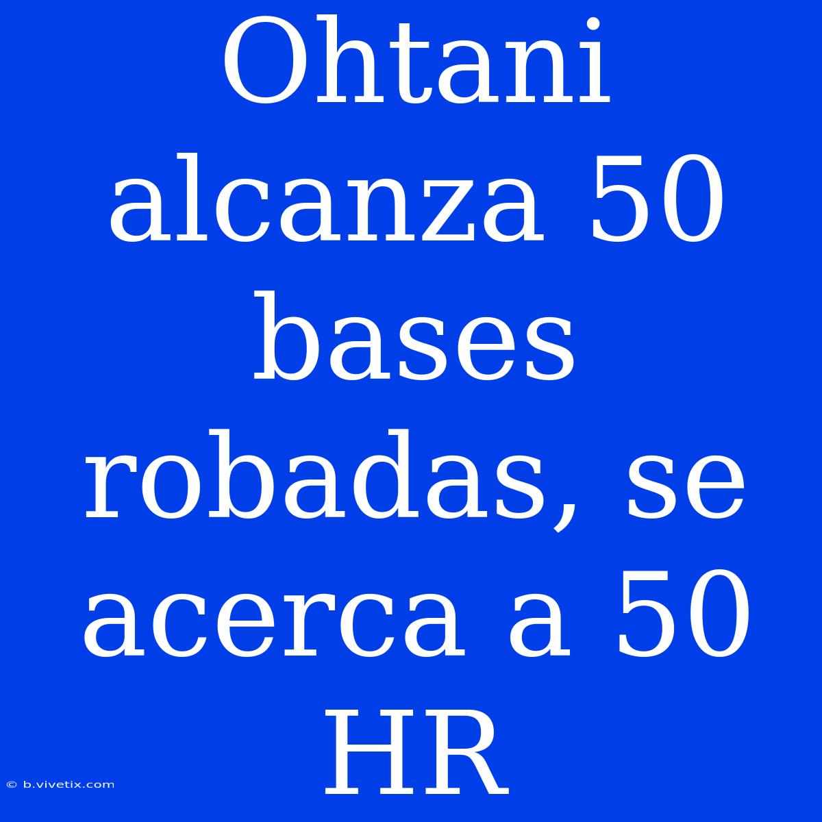 Ohtani Alcanza 50 Bases Robadas, Se Acerca A 50 HR 