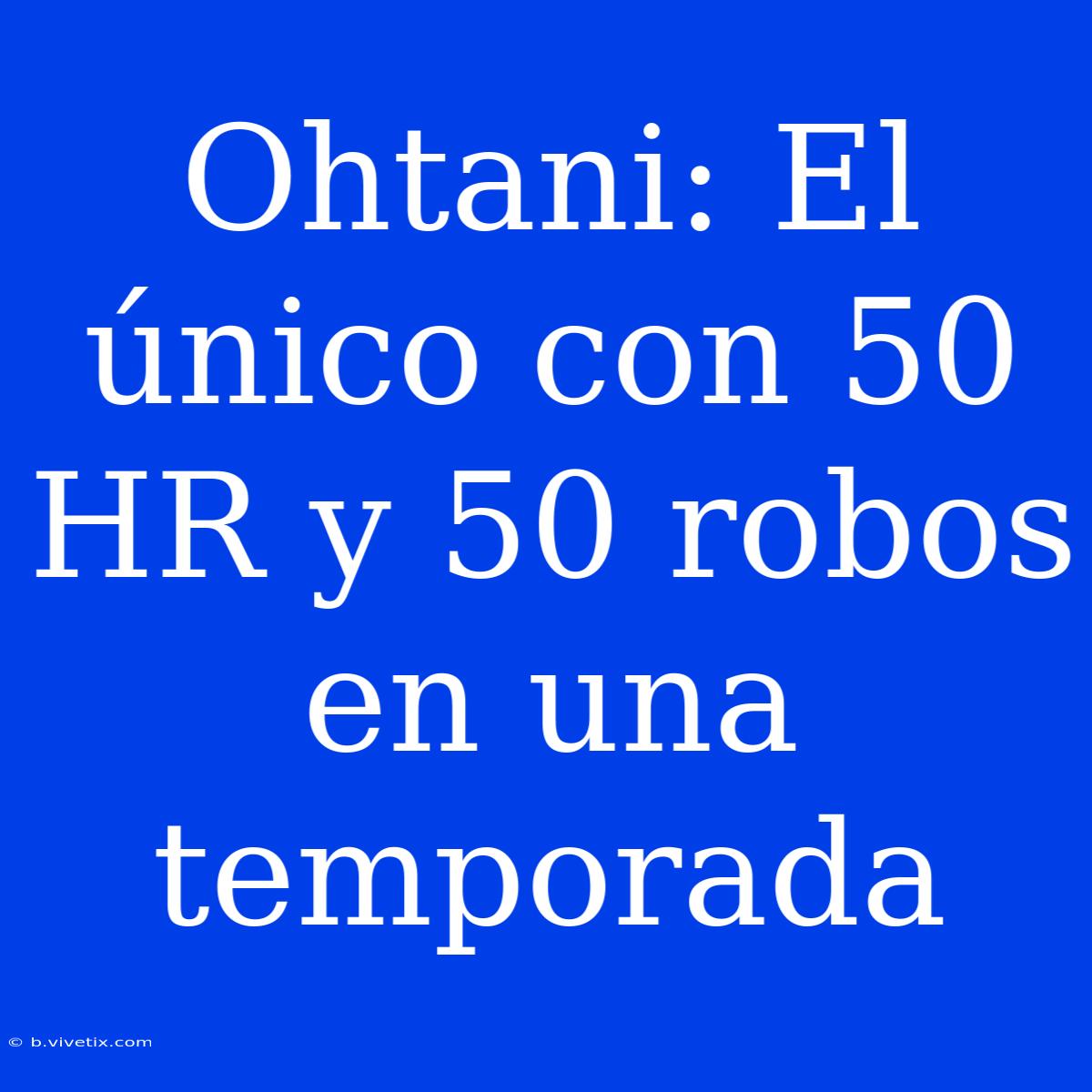 Ohtani: El Único Con 50 HR Y 50 Robos En Una Temporada