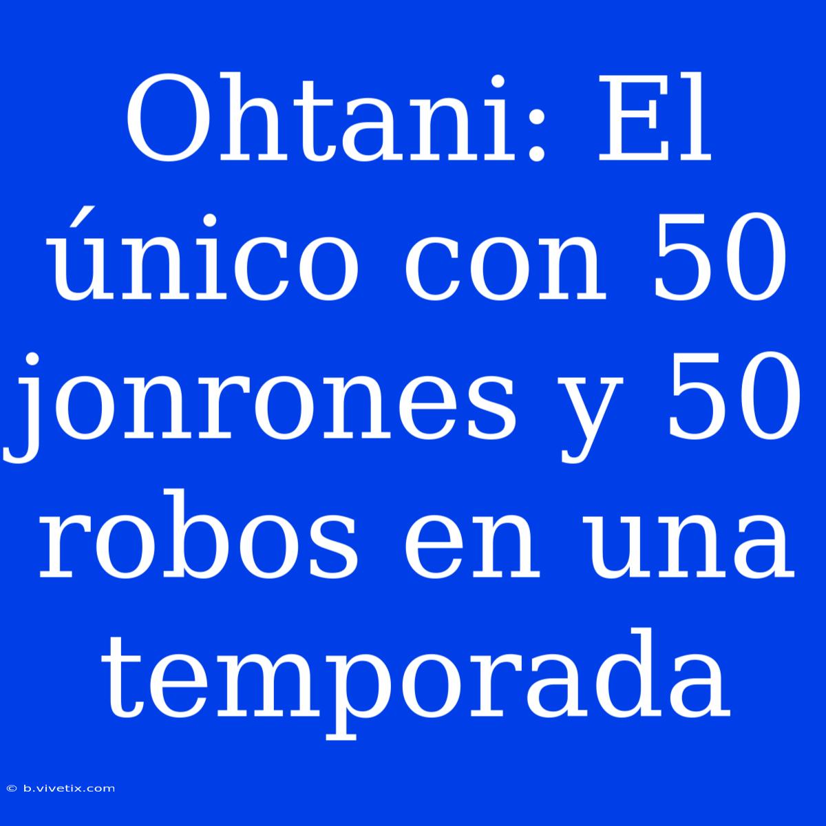 Ohtani: El Único Con 50 Jonrones Y 50 Robos En Una Temporada