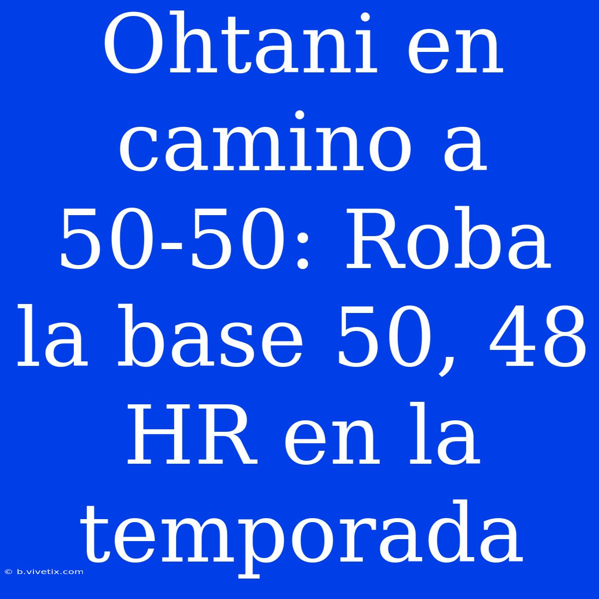 Ohtani En Camino A 50-50: Roba La Base 50, 48 HR En La Temporada