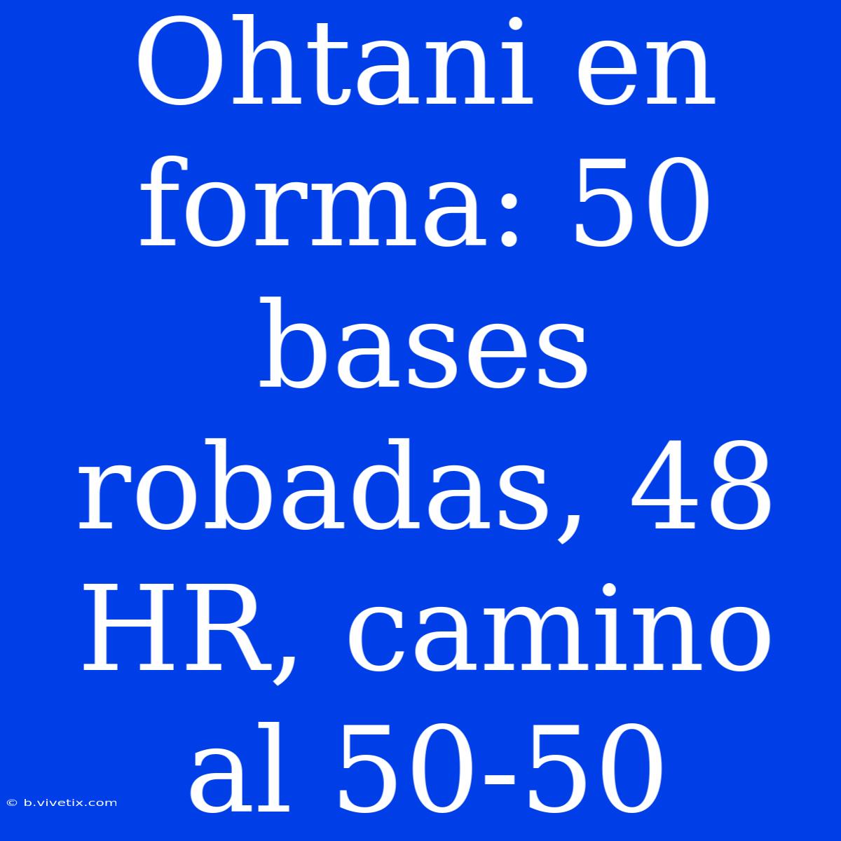 Ohtani En Forma: 50 Bases Robadas, 48 HR, Camino Al 50-50 