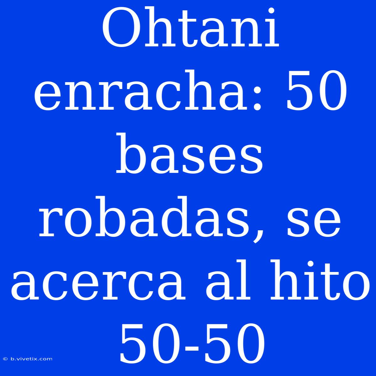 Ohtani Enracha: 50 Bases Robadas, Se Acerca Al Hito 50-50