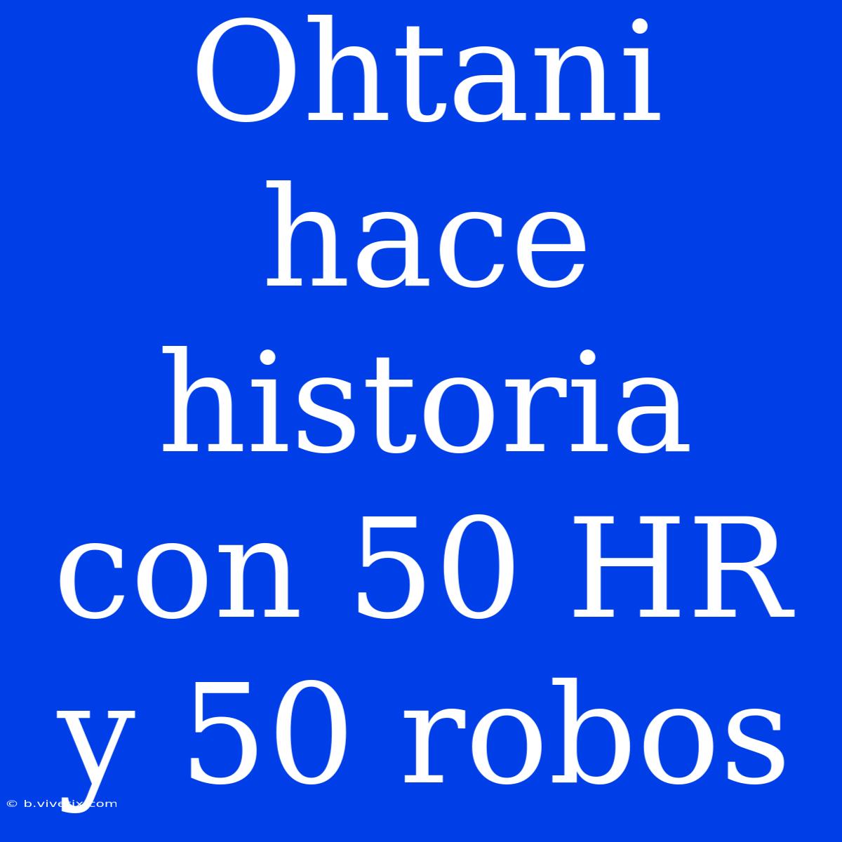 Ohtani Hace Historia Con 50 HR Y 50 Robos