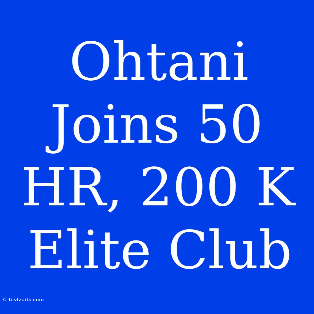 Ohtani Joins 50 HR, 200 K Elite Club