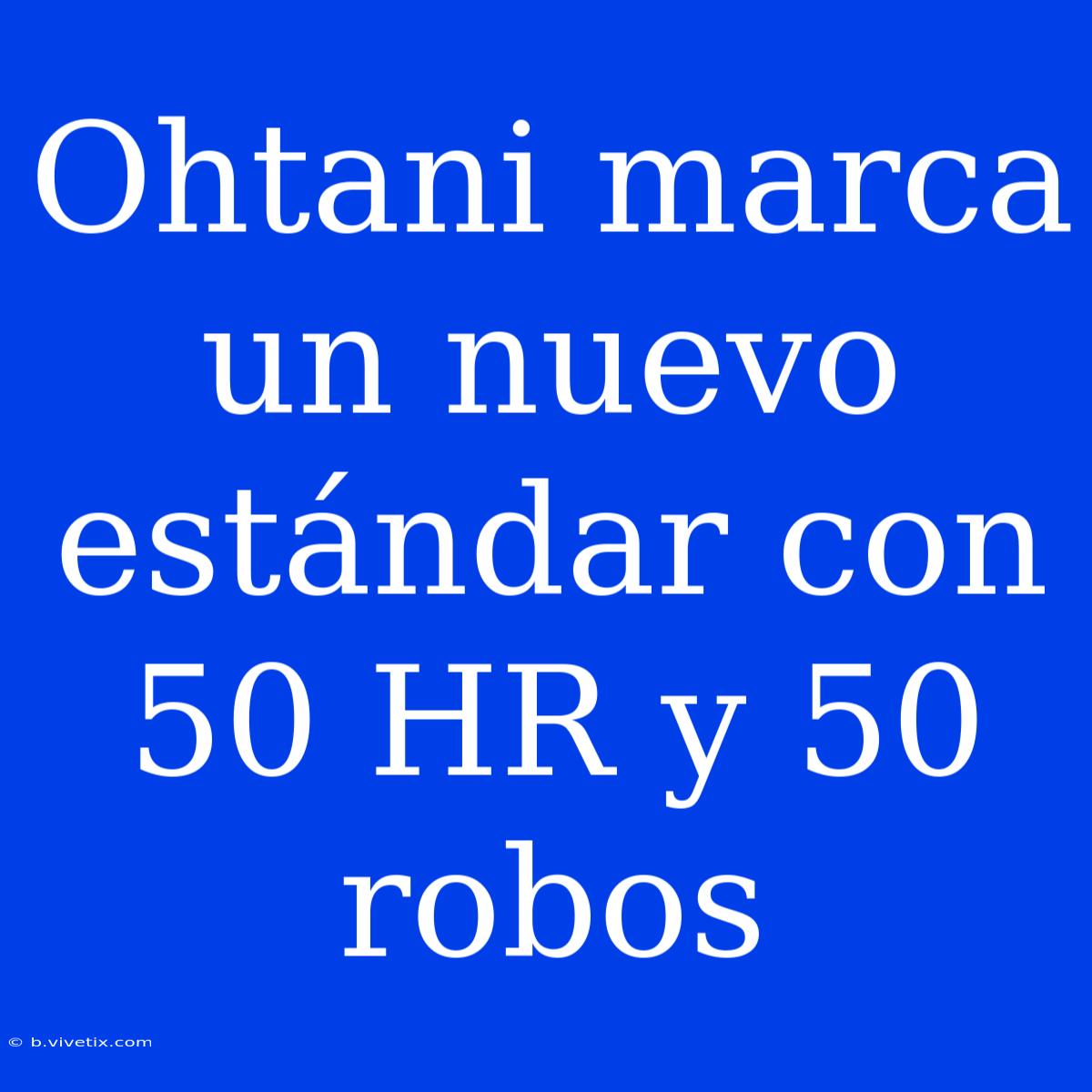 Ohtani Marca Un Nuevo Estándar Con 50 HR Y 50 Robos 